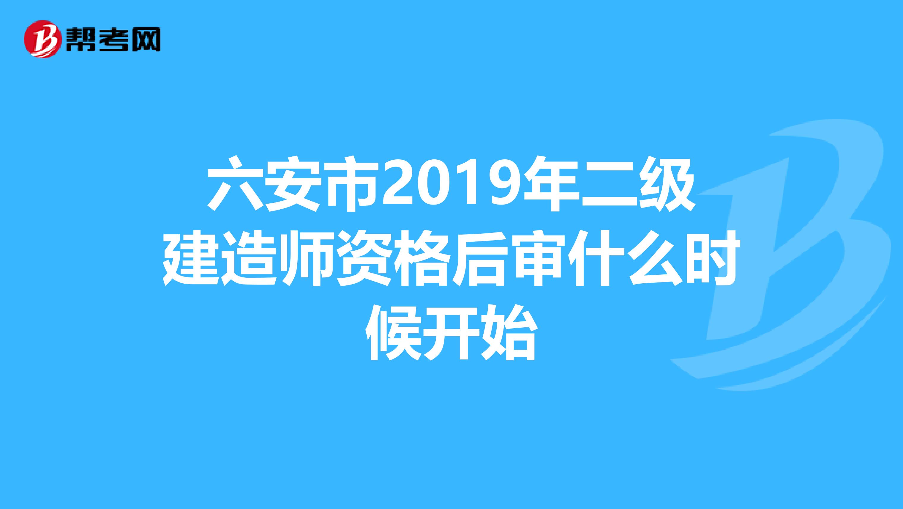 六安市2019年二级建造师资格后审什么时候开始