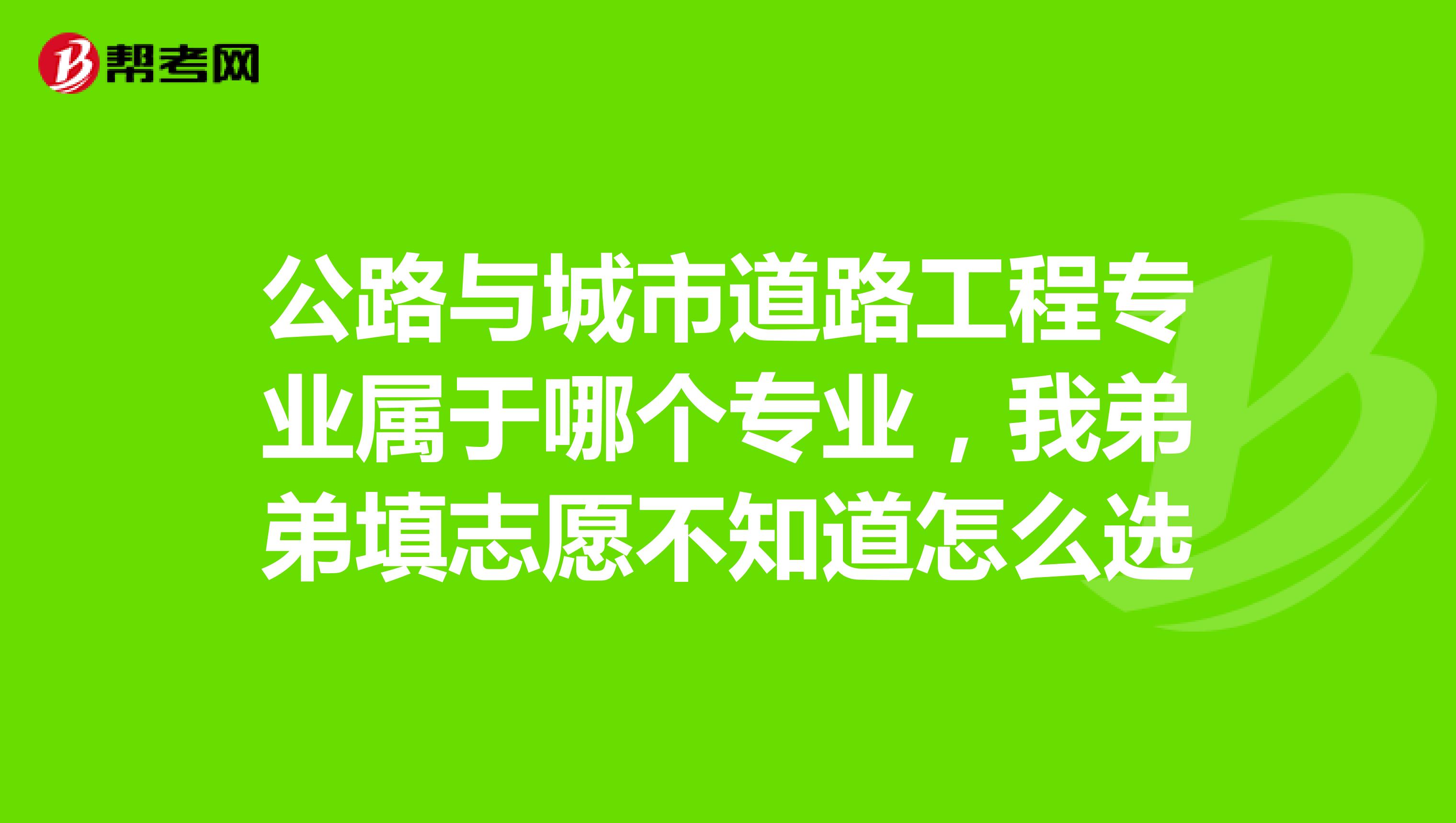 公路与城市道路工程专业属于哪个专业，我弟弟填志愿不知道怎么选