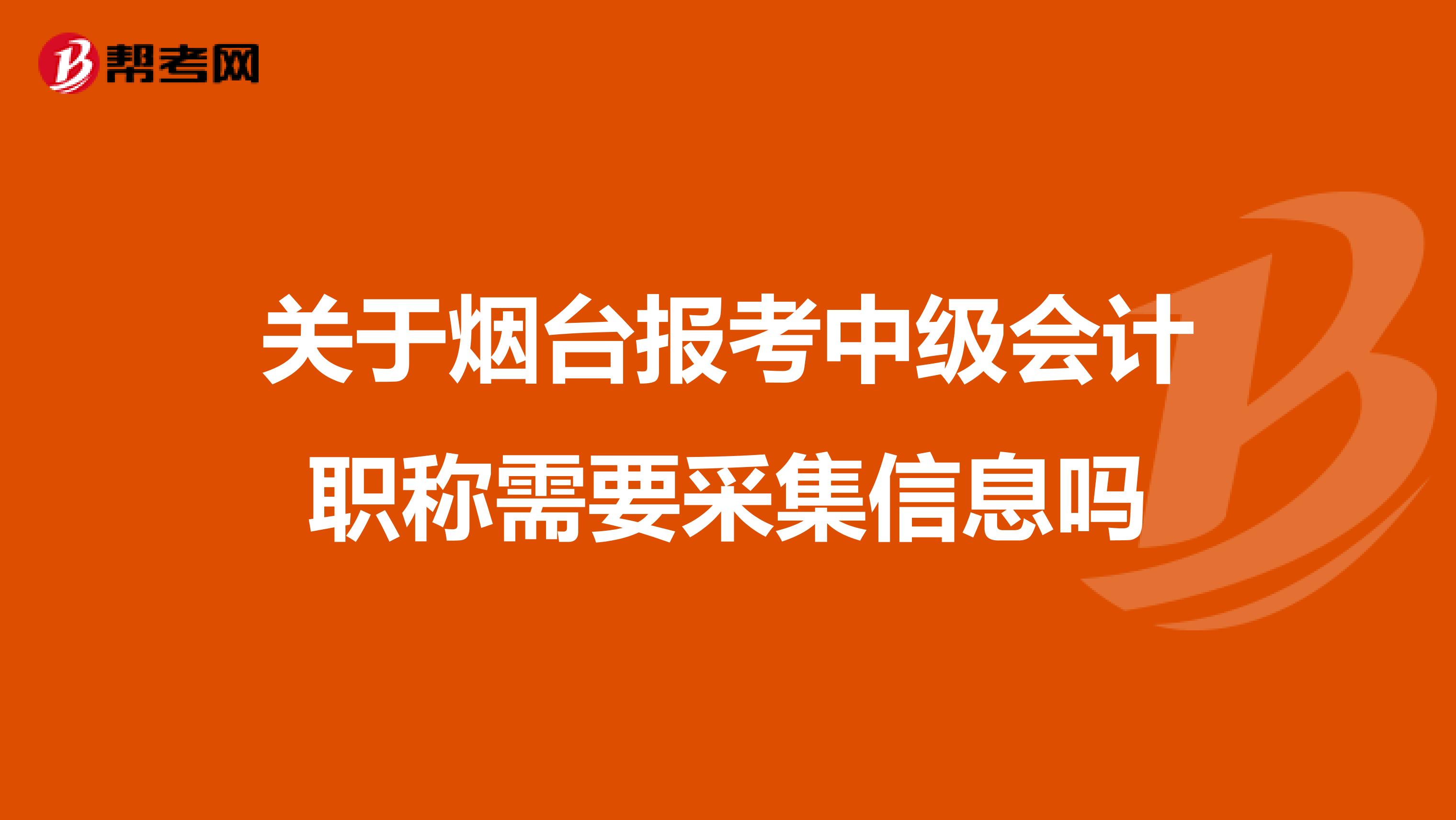 關(guān)于煙臺(tái)報(bào)考中級(jí)會(huì)計(jì)職稱需要采集信息嗎