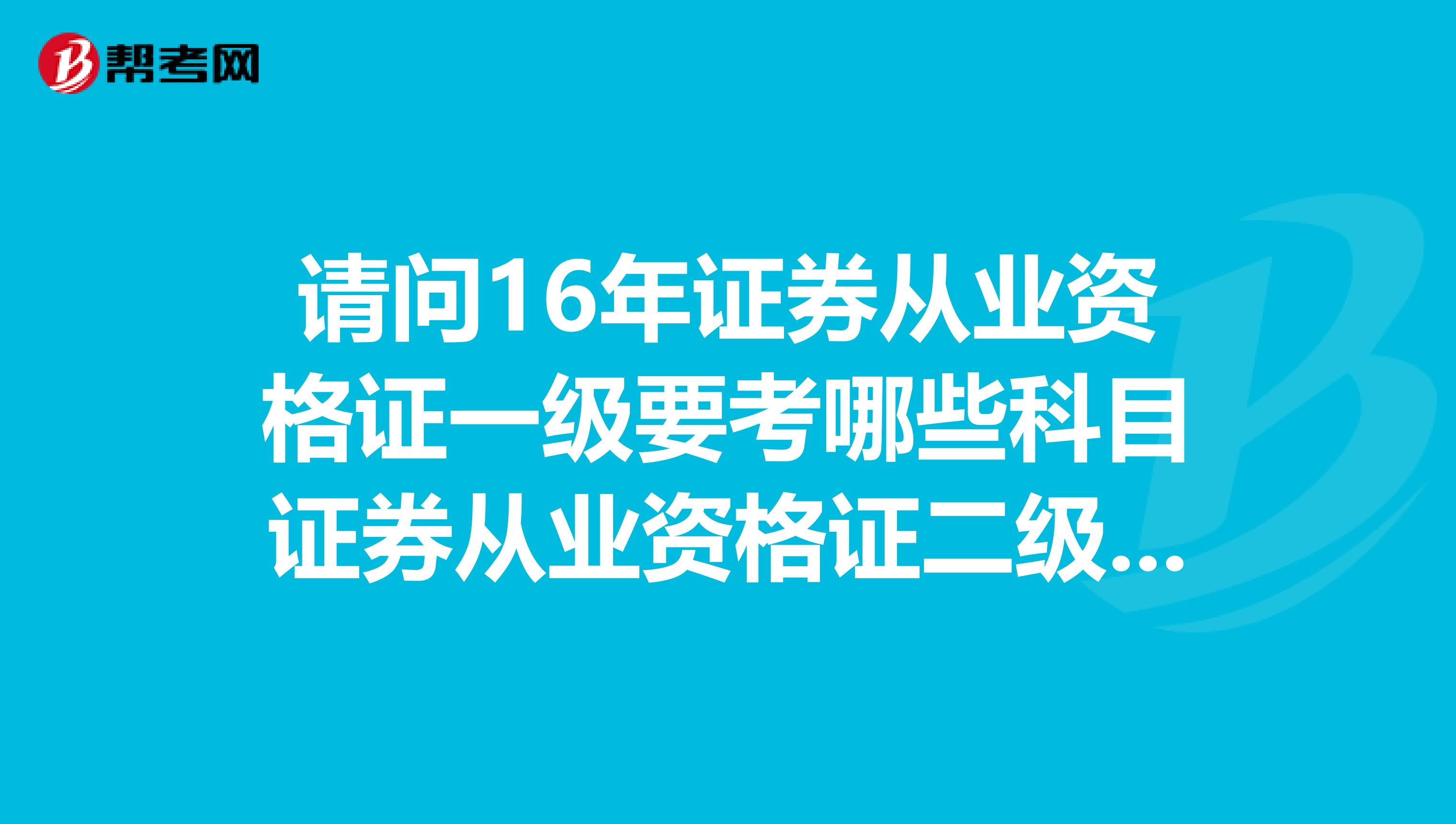 请问16年证券从业资格证一级要考哪些科目证券从业资格证二级要考哪些科目