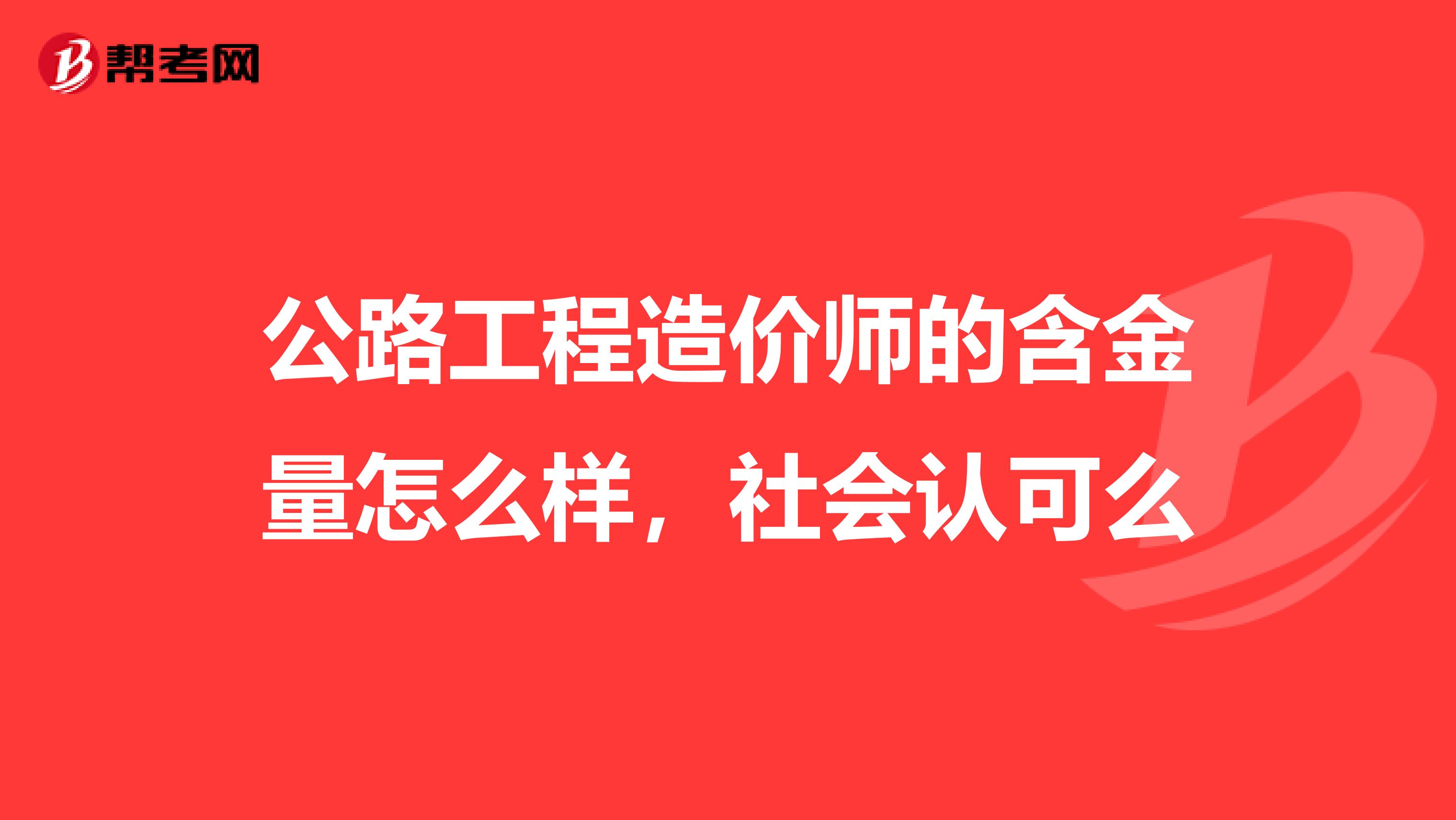 公路工程造价师的含金量怎么样，社会认可么
