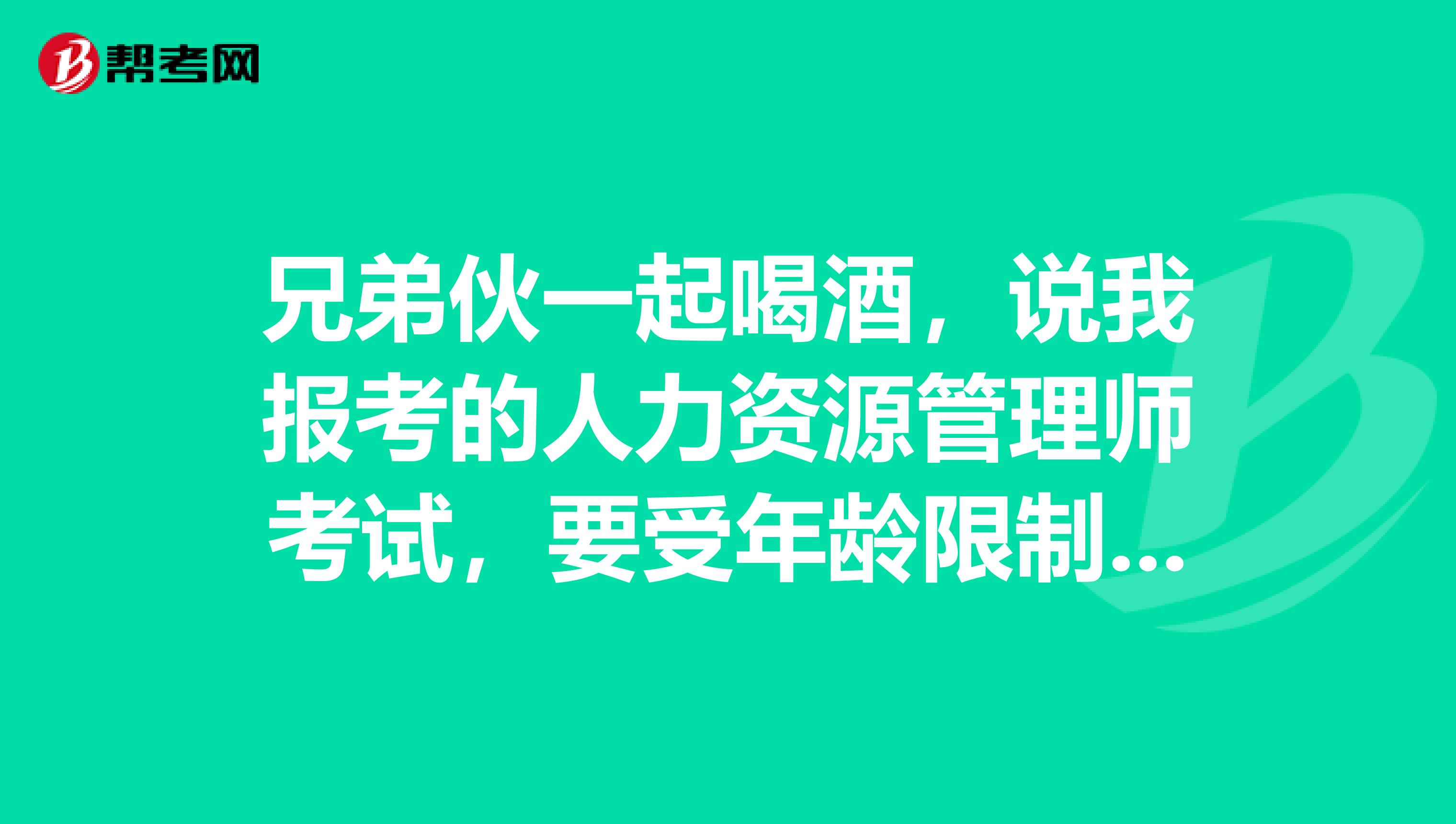 兄弟伙一起喝酒，说我报考的人力资源管理师考试，要受年龄限制了，是不是哦？