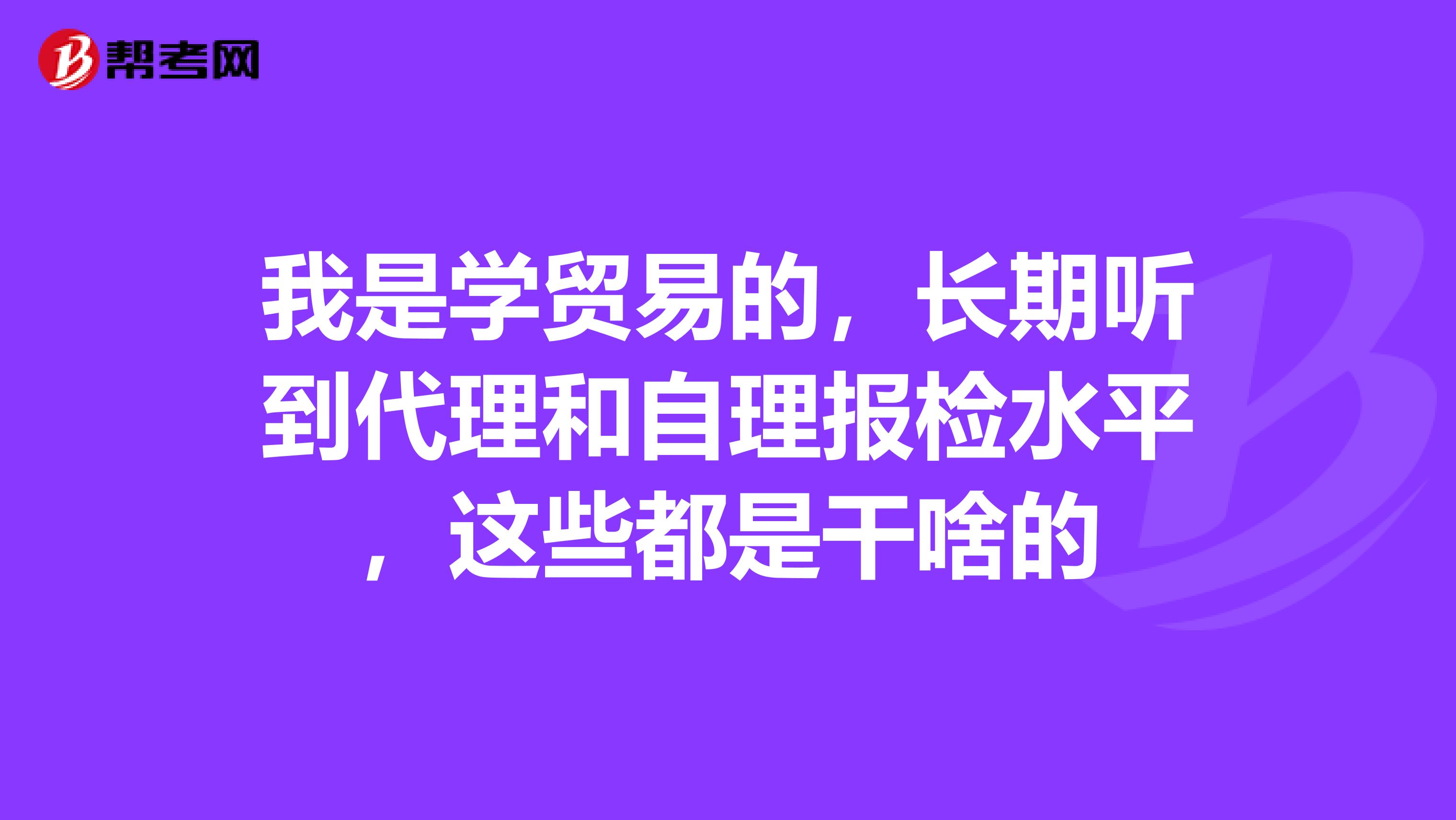 我是学贸易的,长期听到代理和自理报检水平,这些都是干啥的