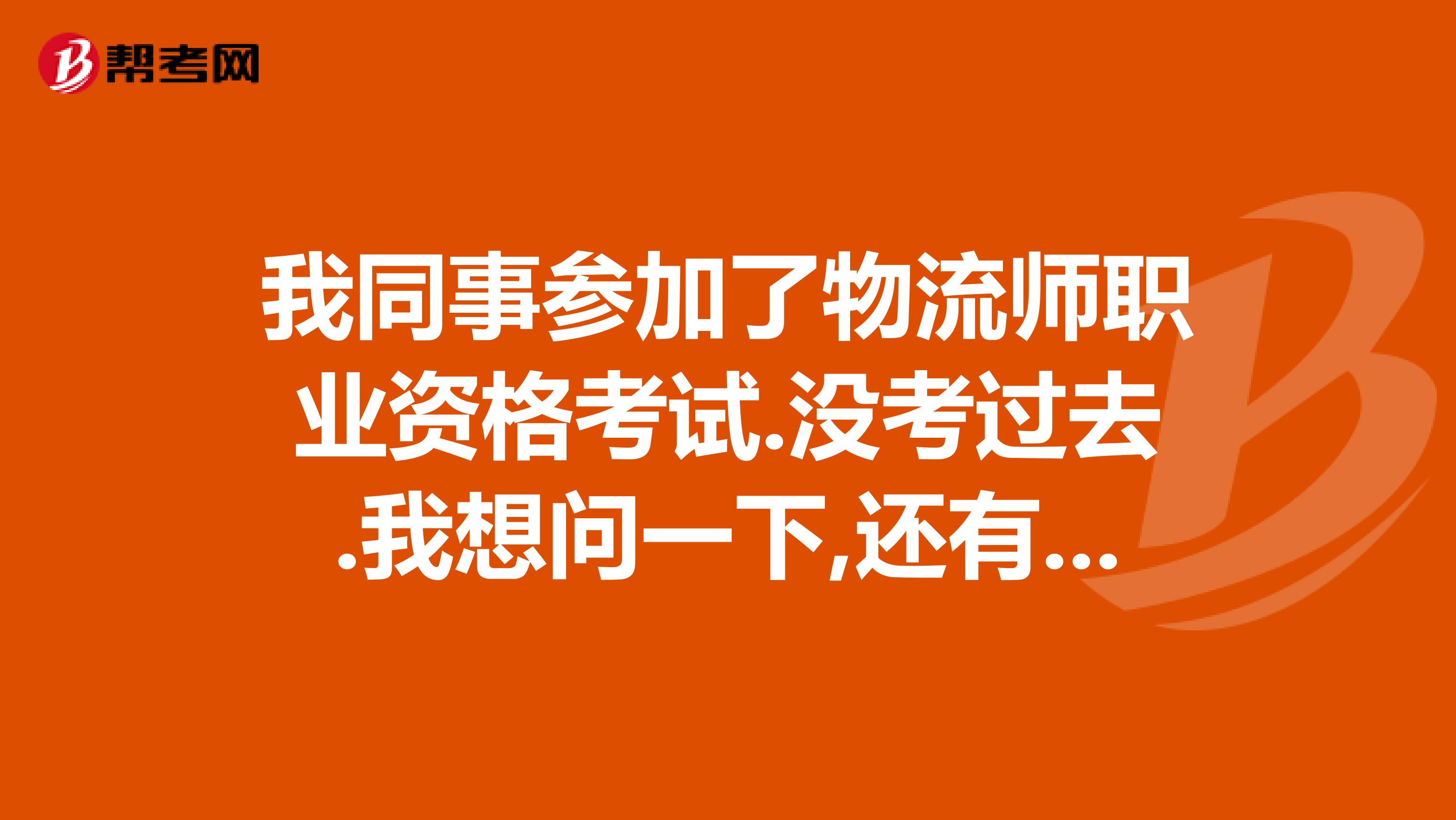 我同事参加了物流师职业资格考试.没考过去.我想问一下,还有没有补考的机会??