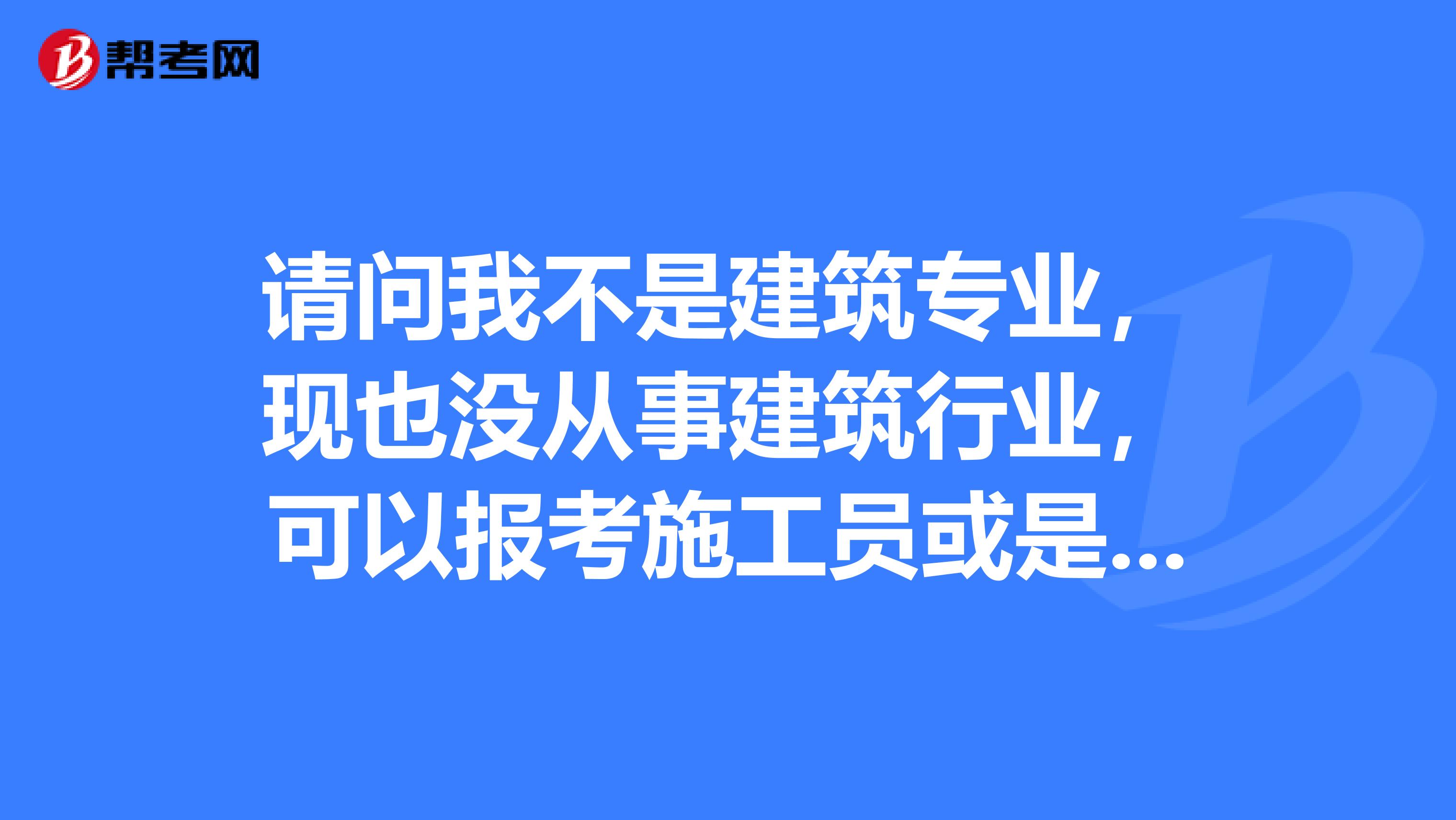 请问我不是建筑专业,现也没从事建筑行业,可以报考施工员或是一级建造师