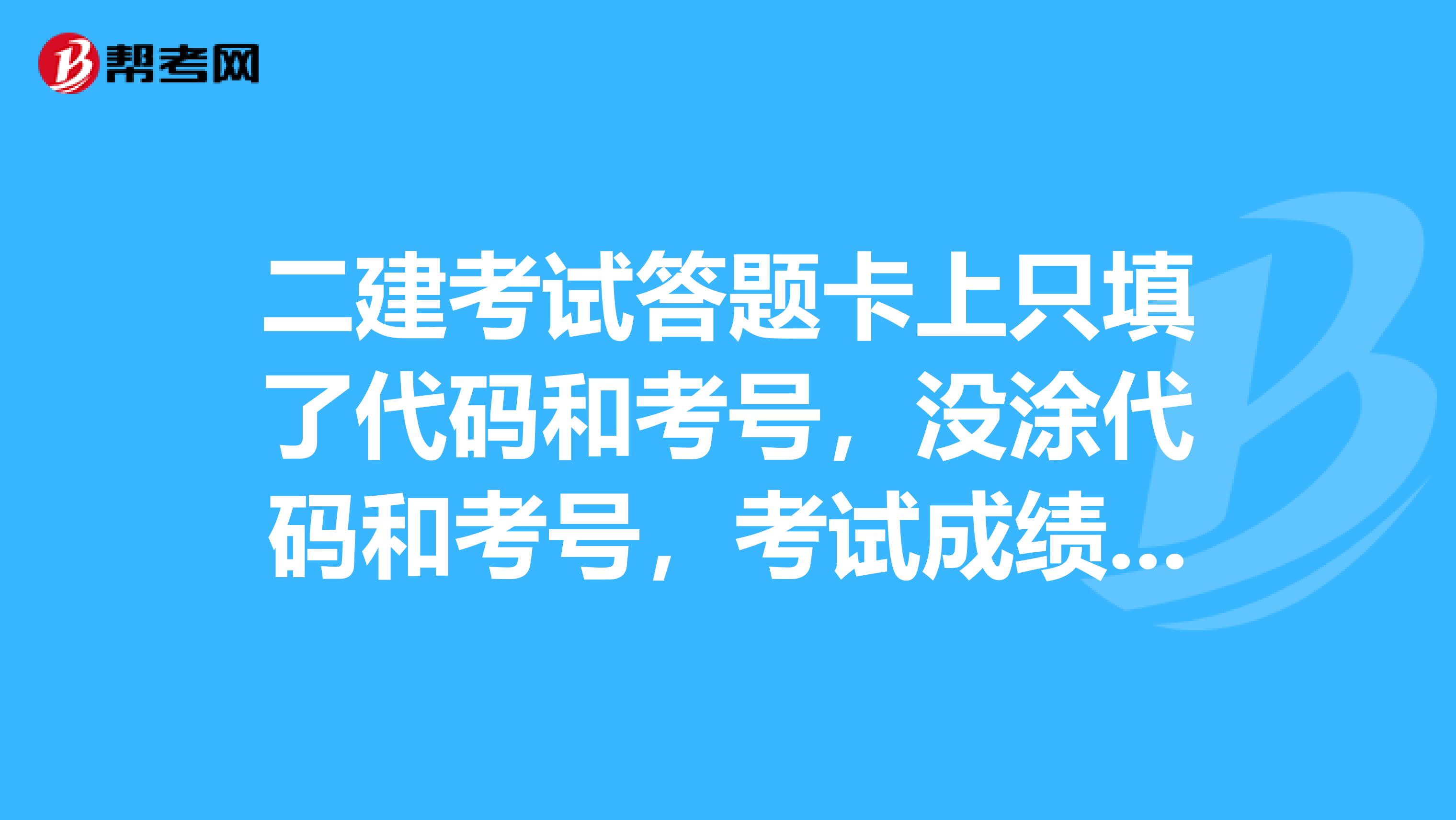 二建考试答题卡上只填了代码和考号,没涂代码和考号,考试成绩会作废吗?