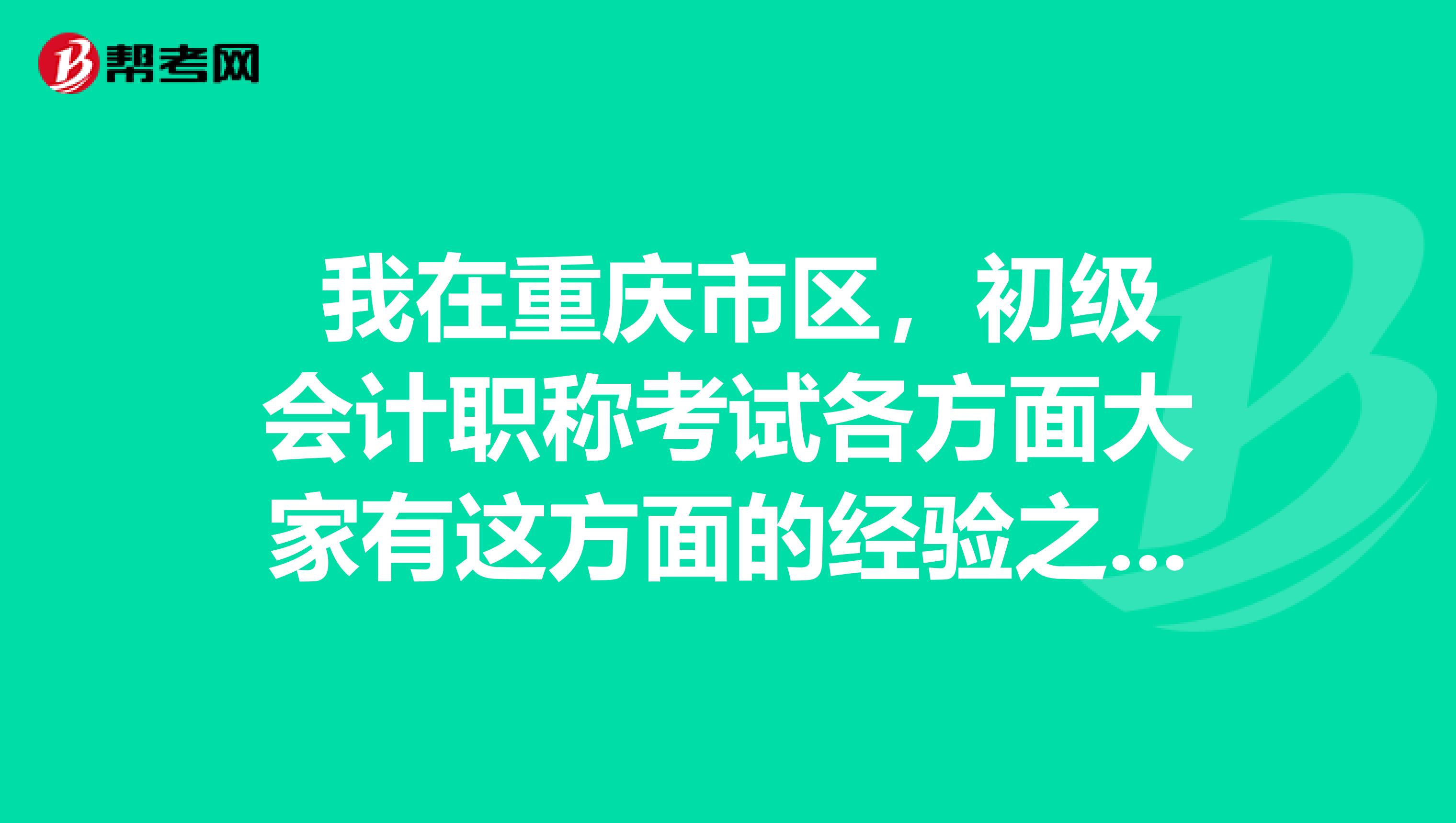 我在重庆市区,初级会计职称考试各方面大家有这方面的经验之谈吗?谢谢哦!