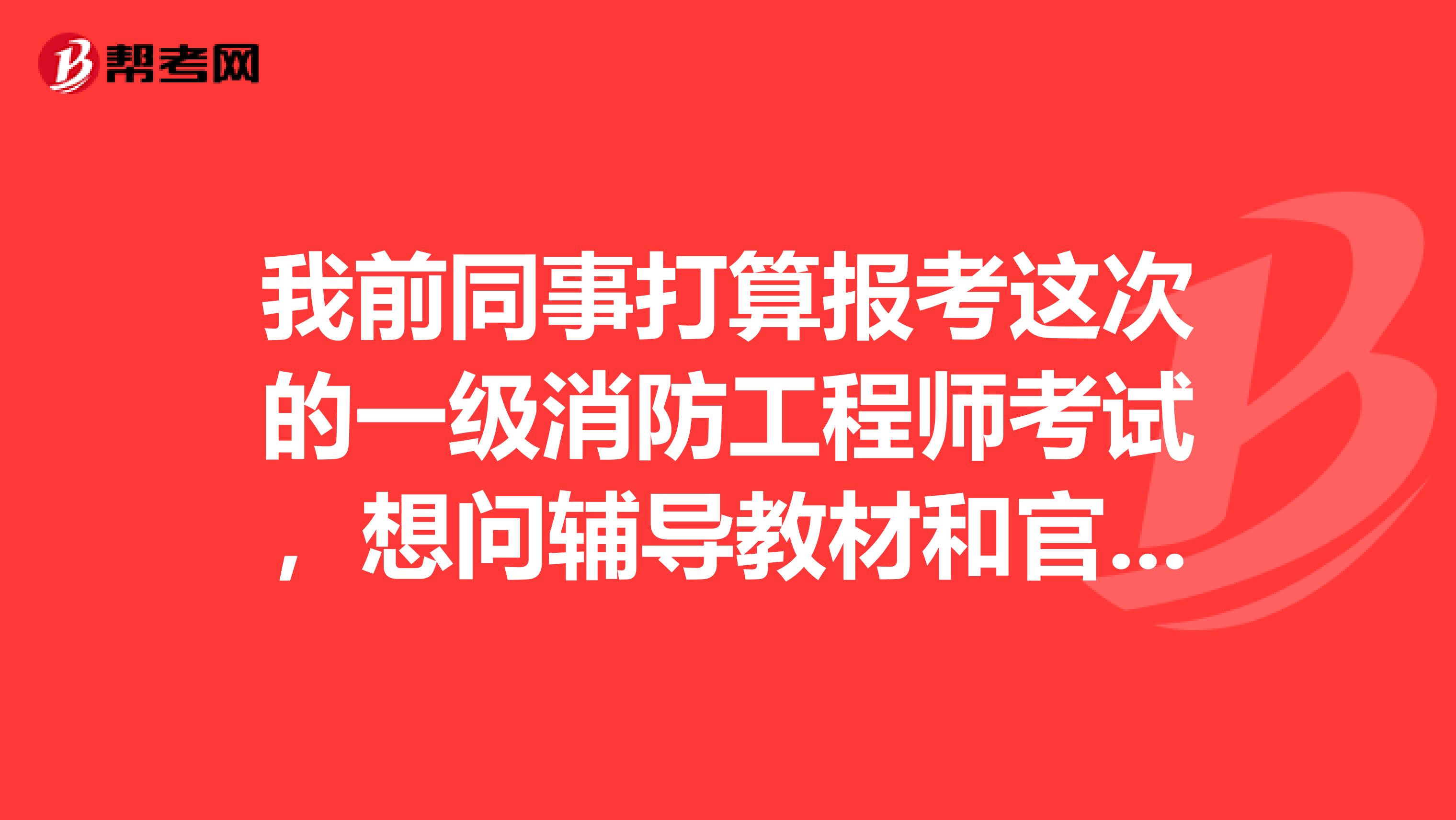 我前同事打算报考这次的一级消防工程师考试,想问辅导教材和官方教材有什么区别?两样都需要吗?