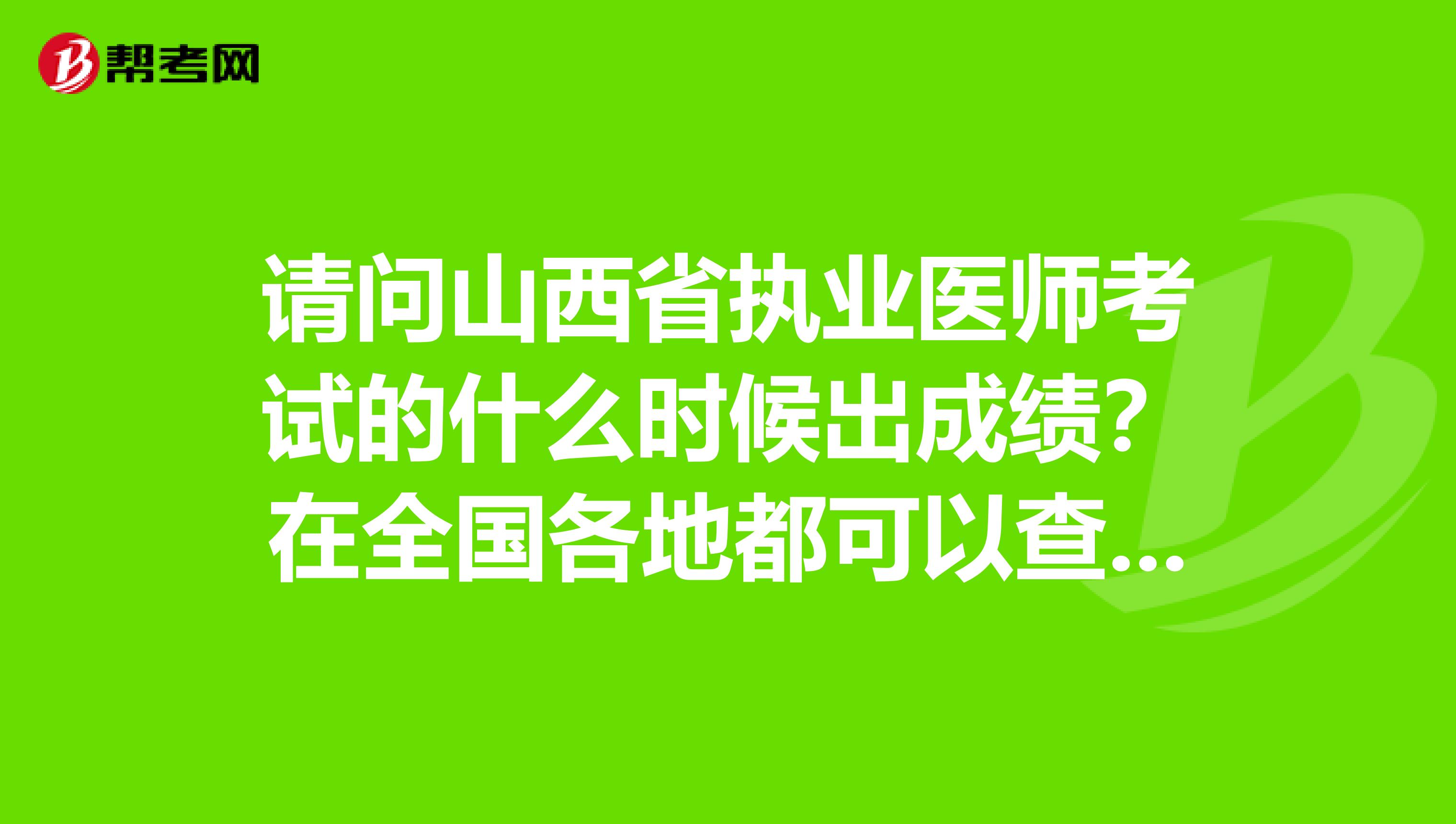 请问山西省执业医师考试的什么时候出成绩？在全国各地都可以查询吗？