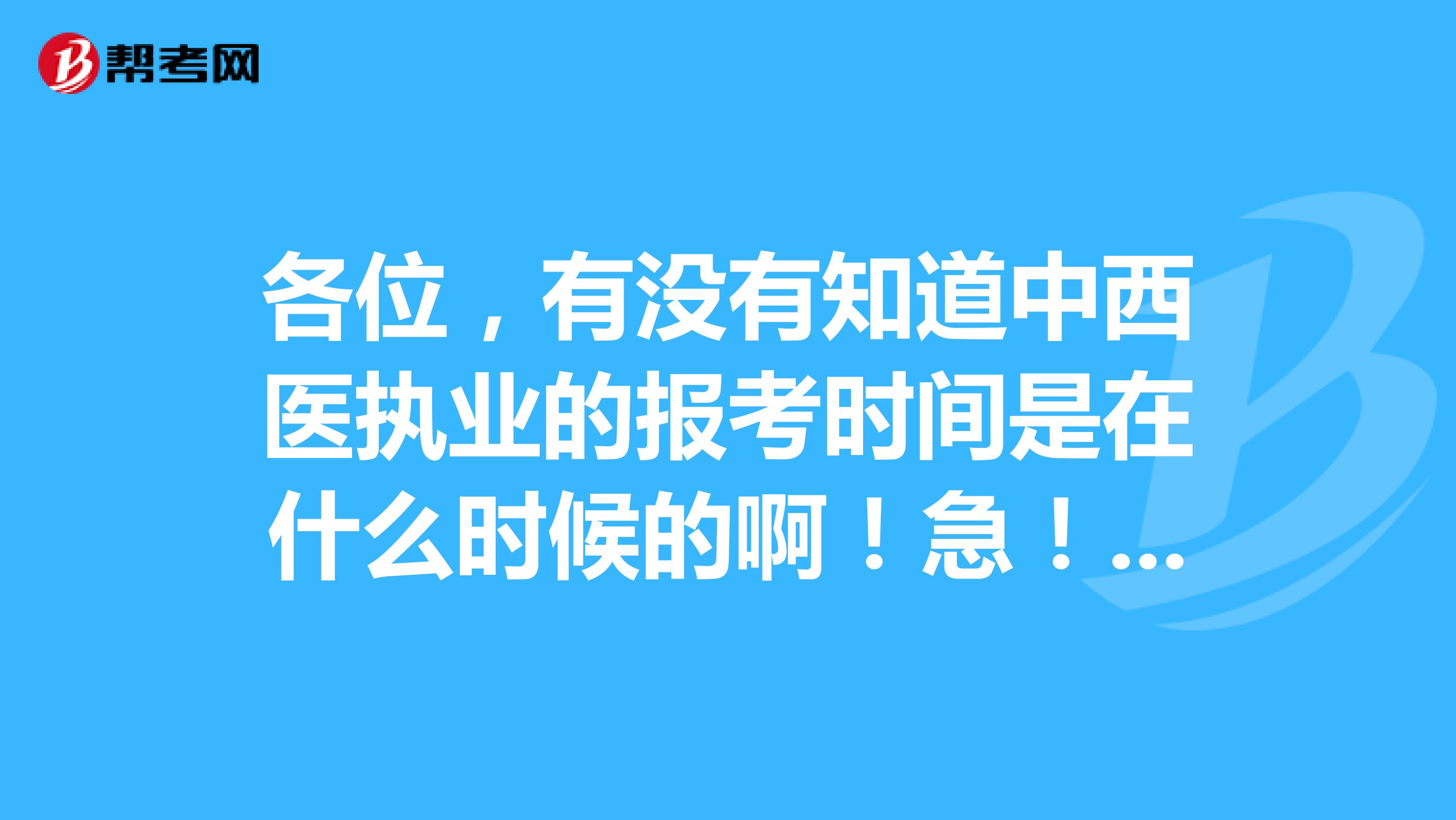 各位，有没有知道中西医执业的报考时间是在什么时候的啊！急！！！