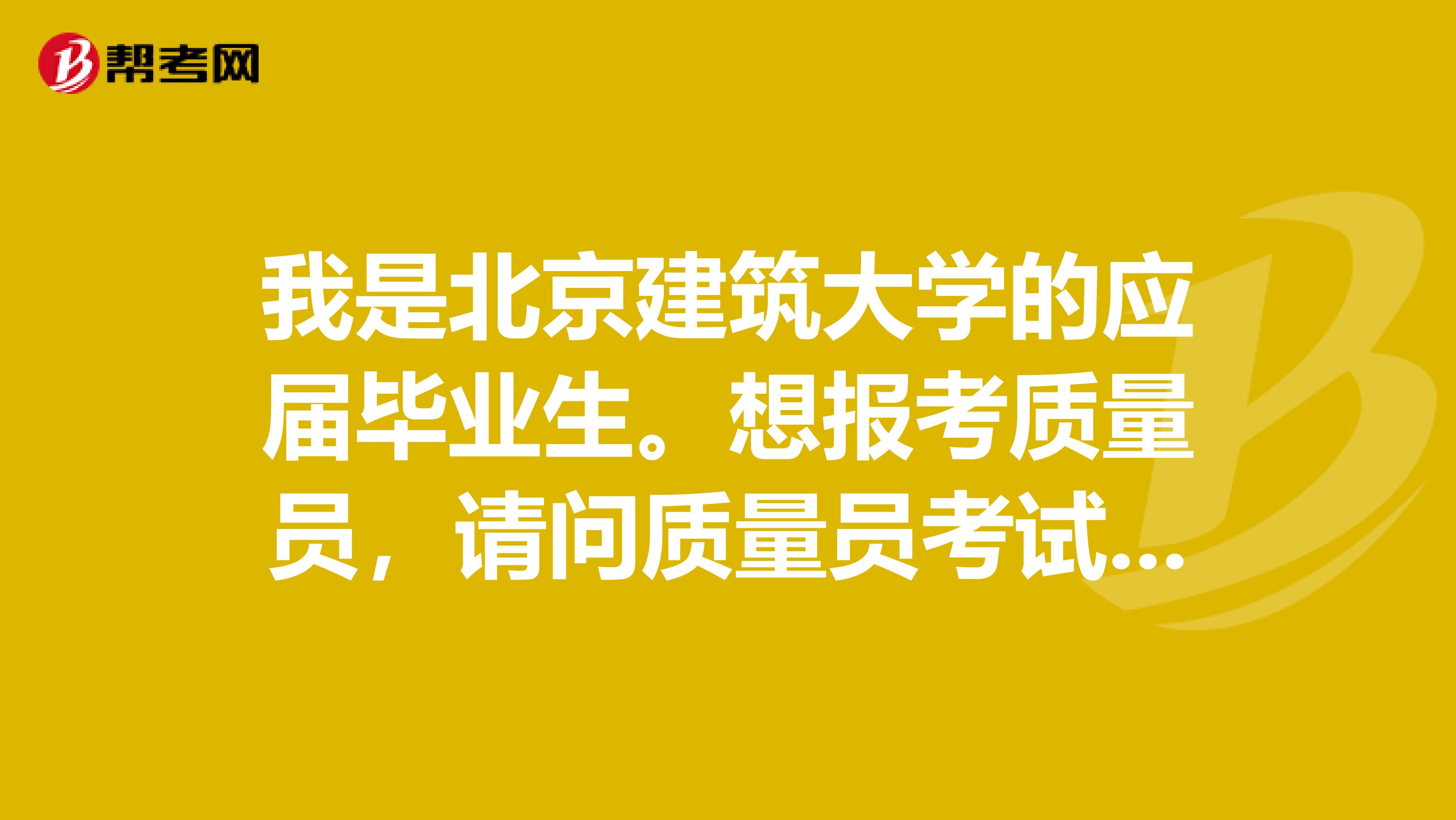 我是北京建筑大学的应届毕业生。想报考质量员,请问质量员考试的考试简介有谁知道吗?