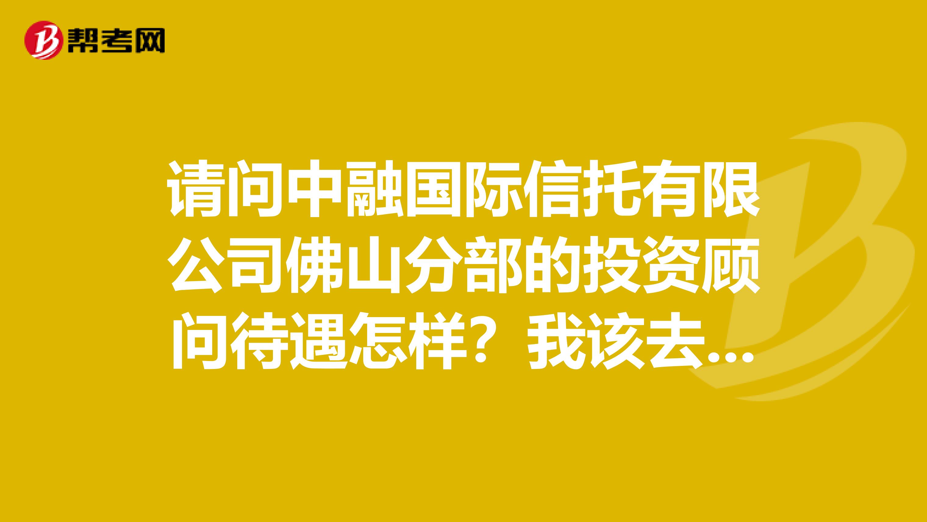 请问中融国际信托有限公司佛山分部的投资顾问待遇怎样？我该去不去面试？