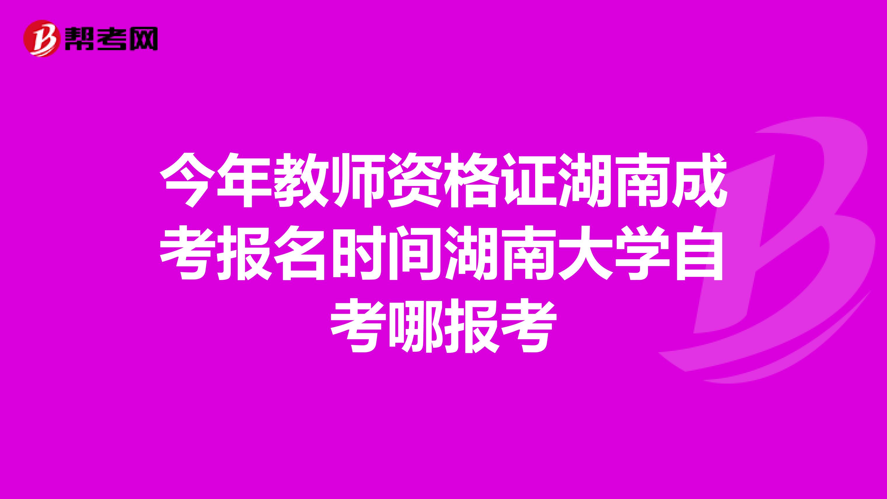 今年教师资格证湖南成考报名时间湖南大学自考哪报考