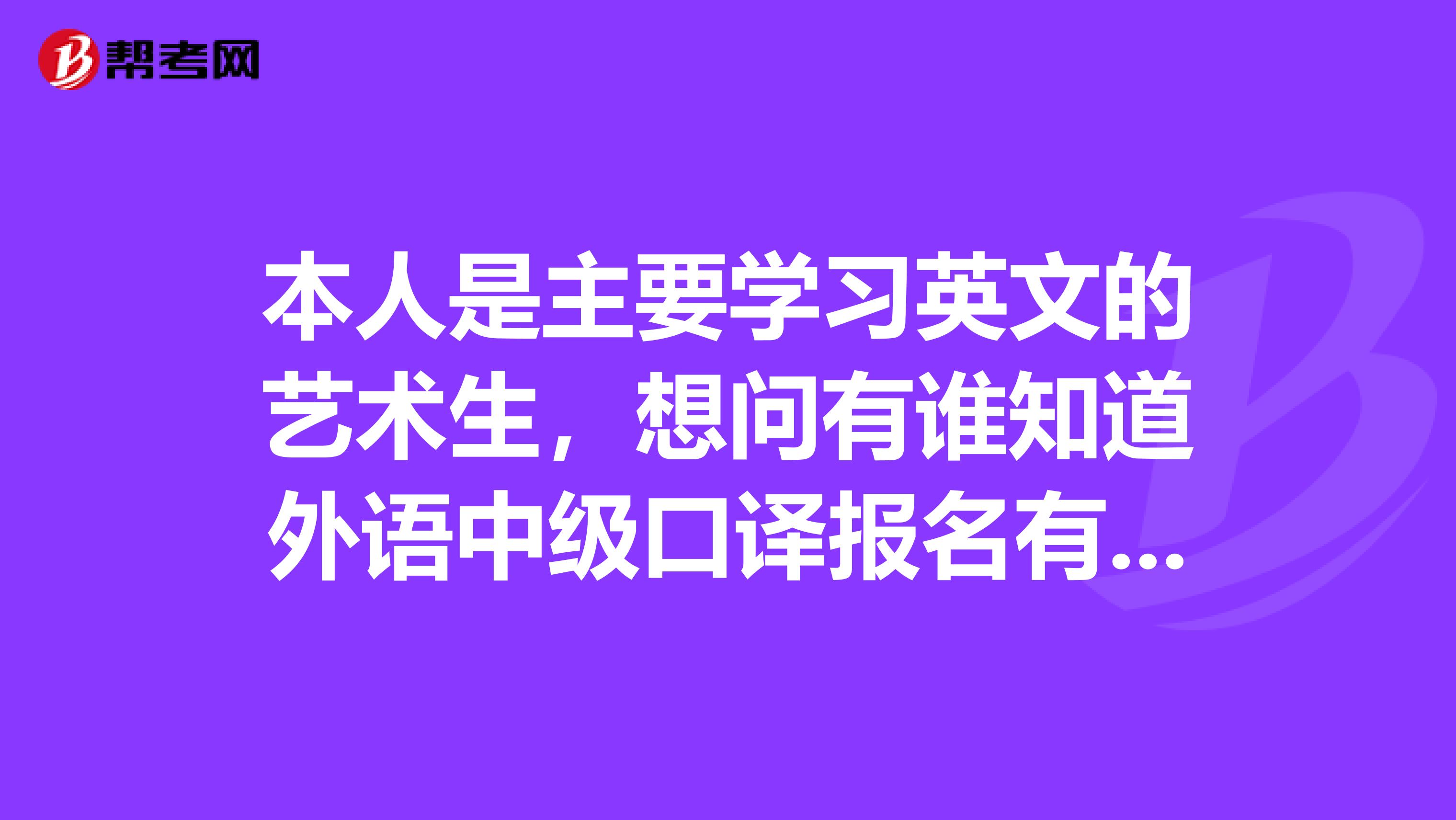本人是主要学习英文的艺术生,想问有谁知道外语中级口译报名有什么条件吗?