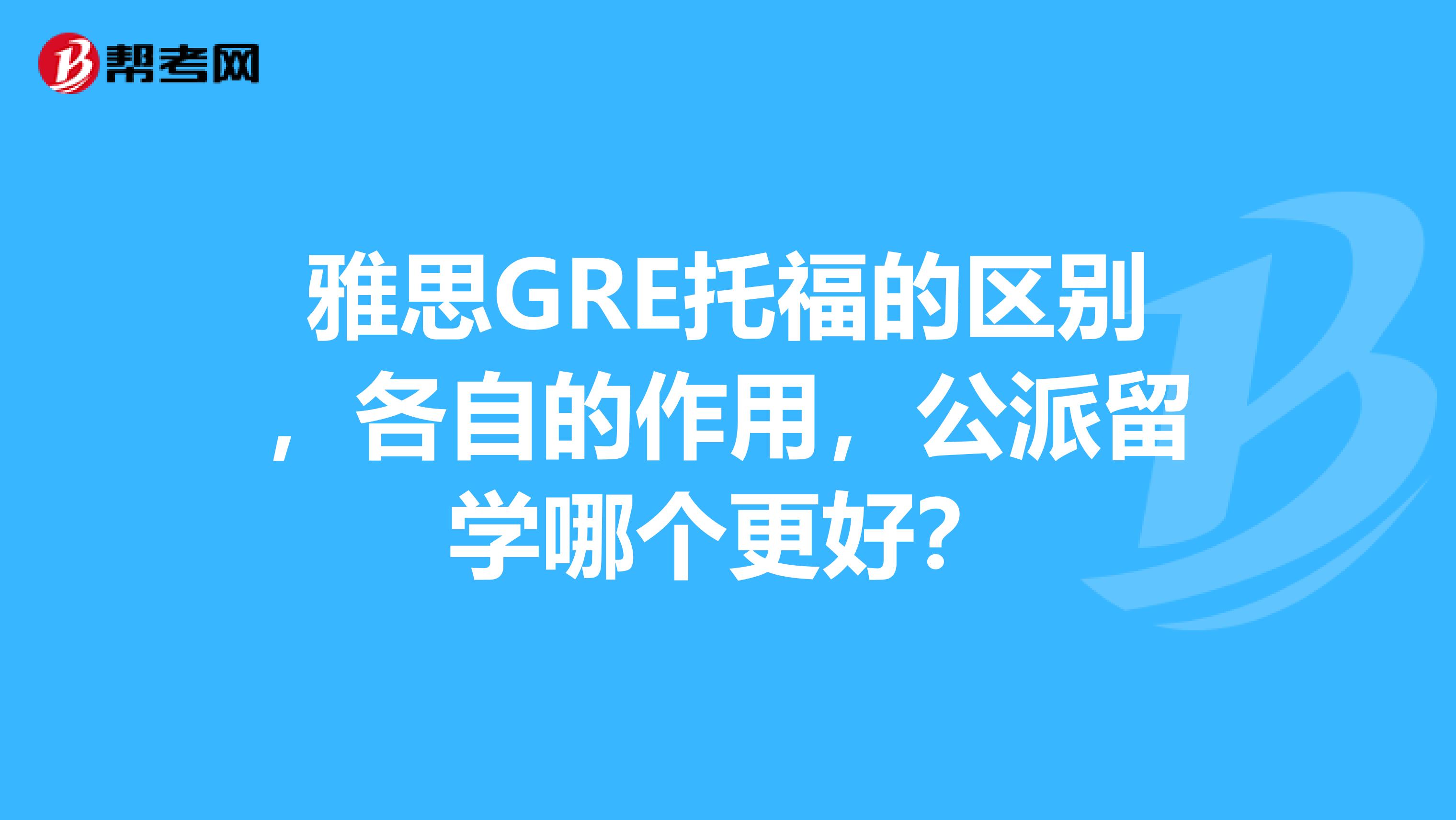 雅思GRE托福的区别,各自的作用,公派留学哪个更好?