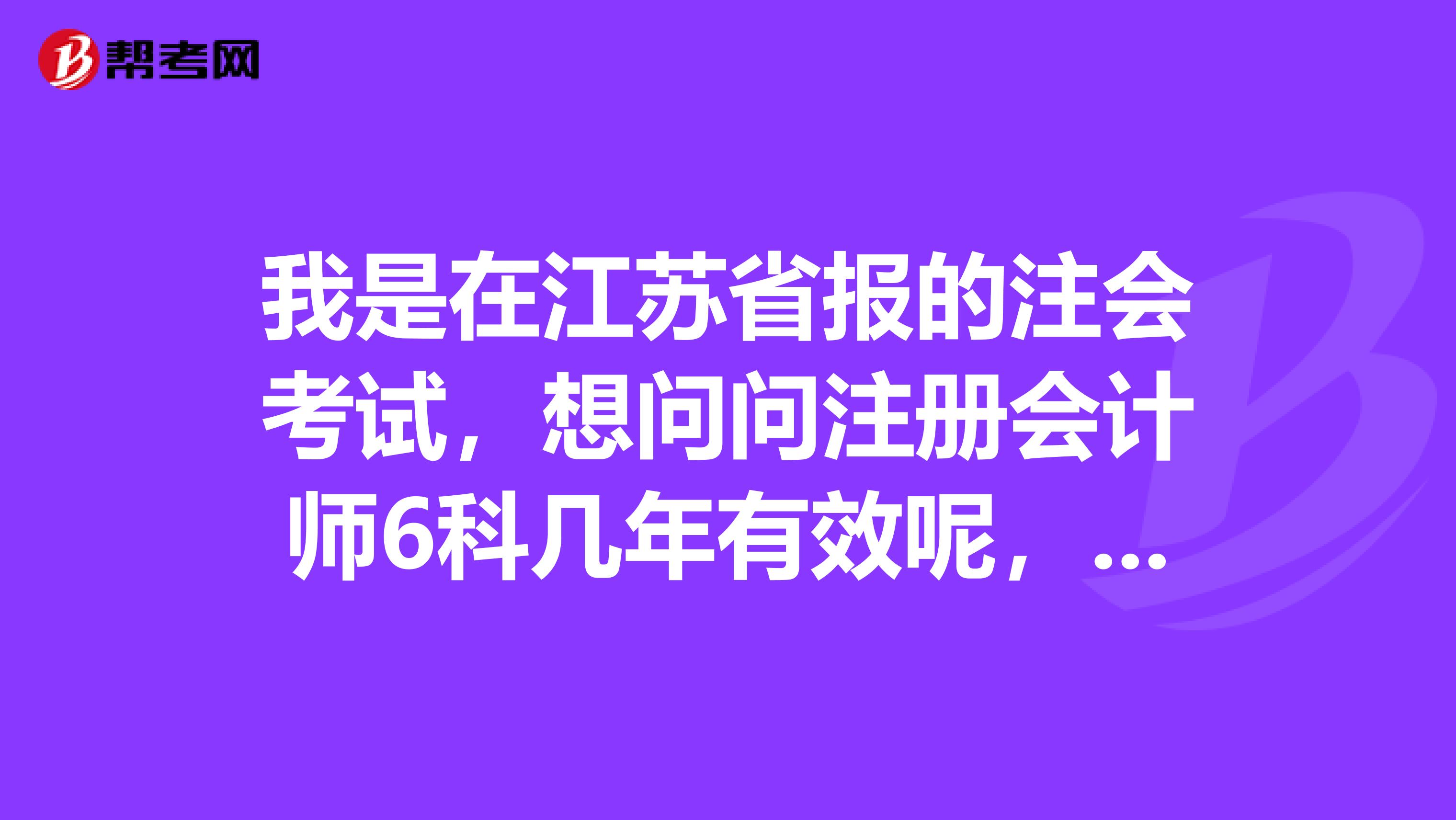 我是在江蘇省報的注會考試，想問問注冊會計師6科幾年有效呢，一年過6科有可能嗎？