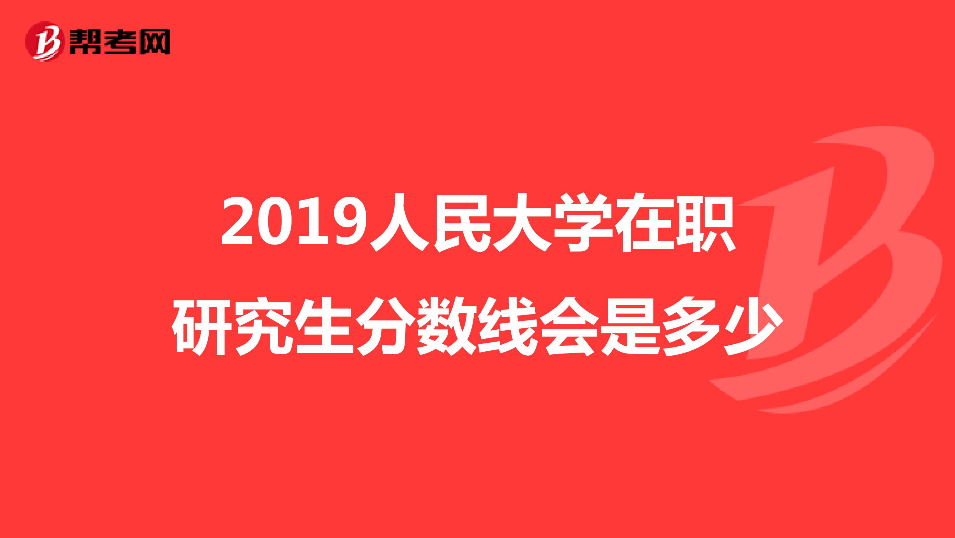 2019人民大学在职研究生分数线会是多少