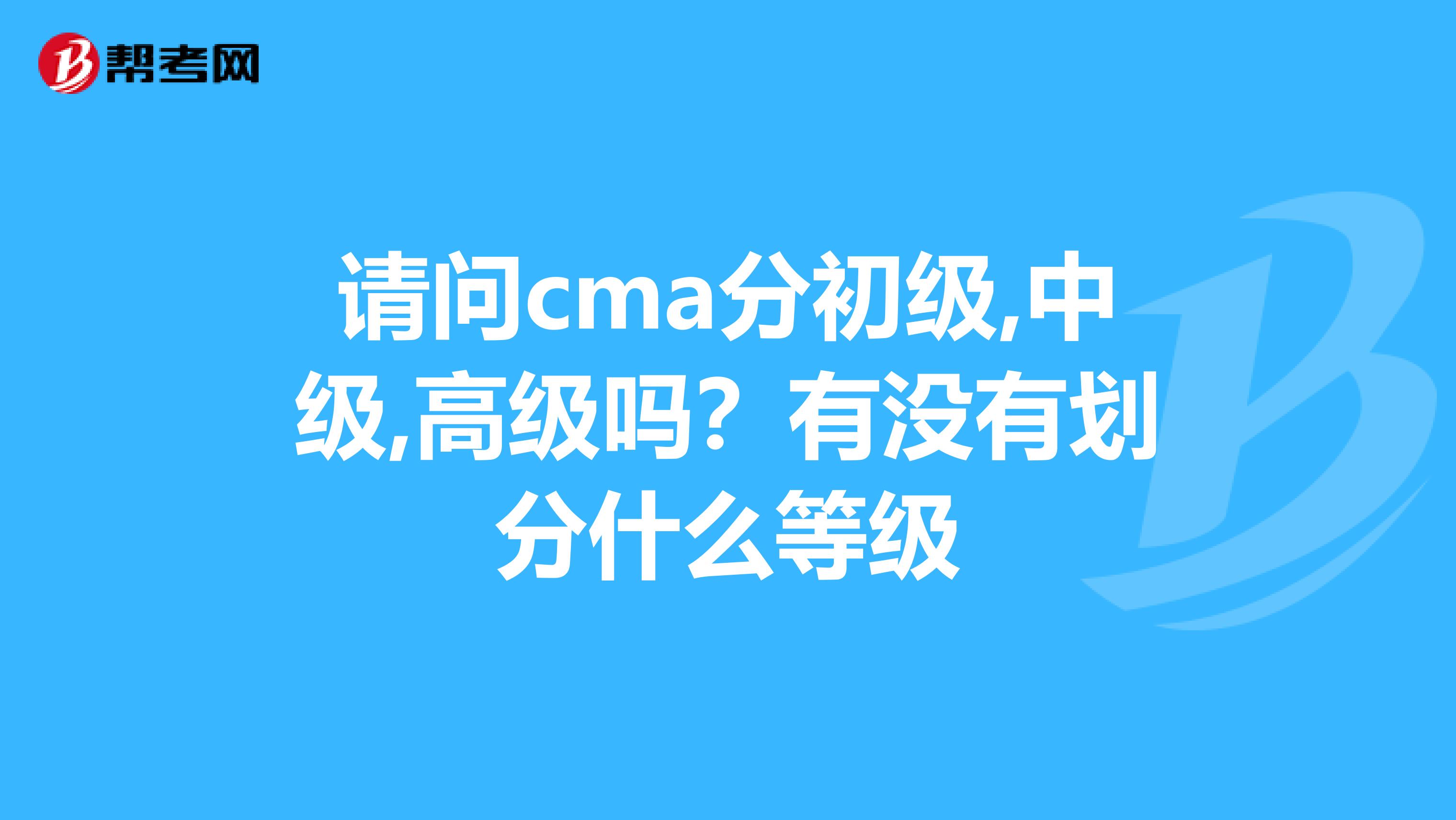 请问cma分初级,中级,高级吗?有没有划分什么等级