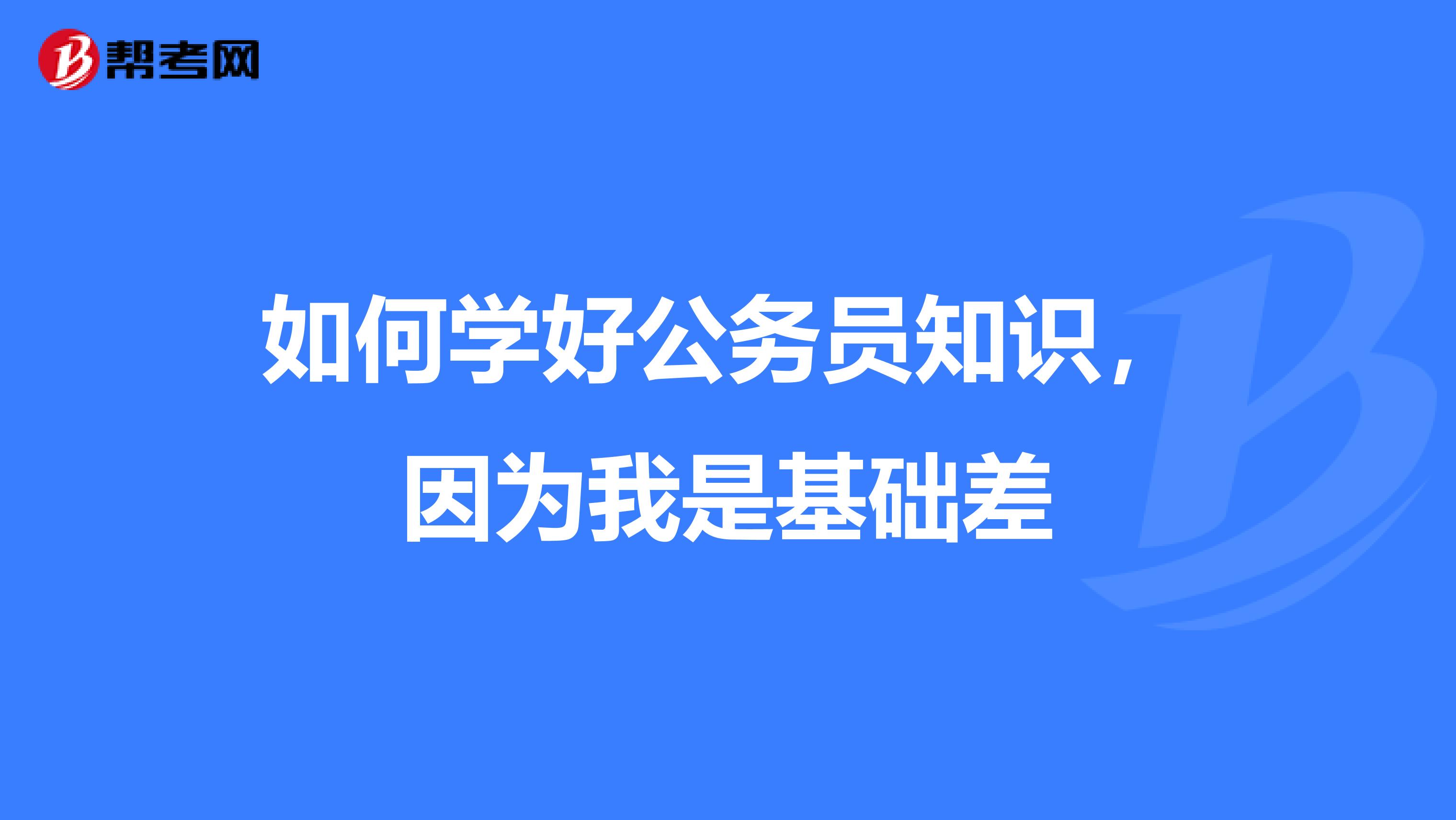 如何学好公务员知识，因为我是基础差