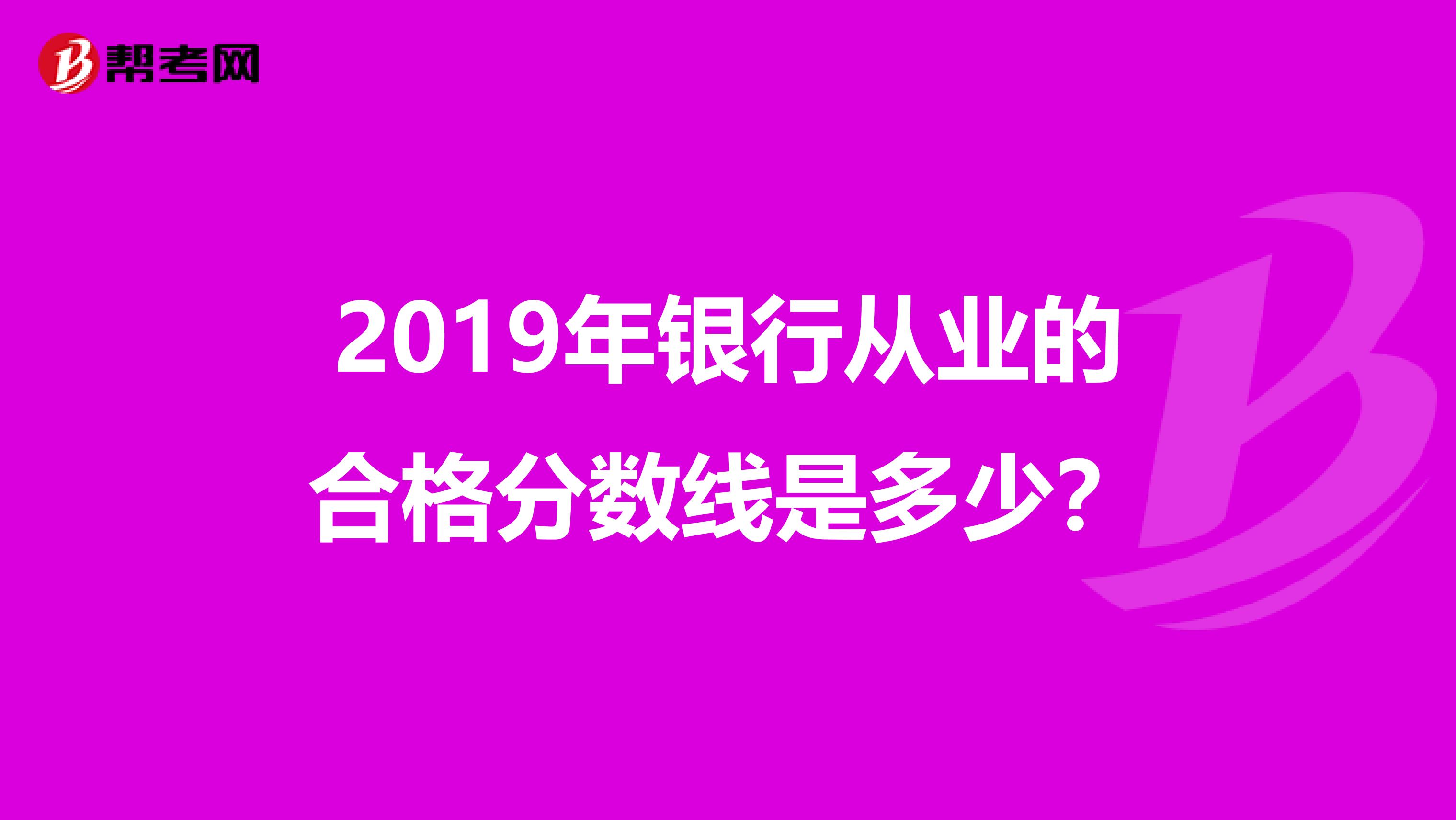 2019年银行从业的合格分数线是多少?