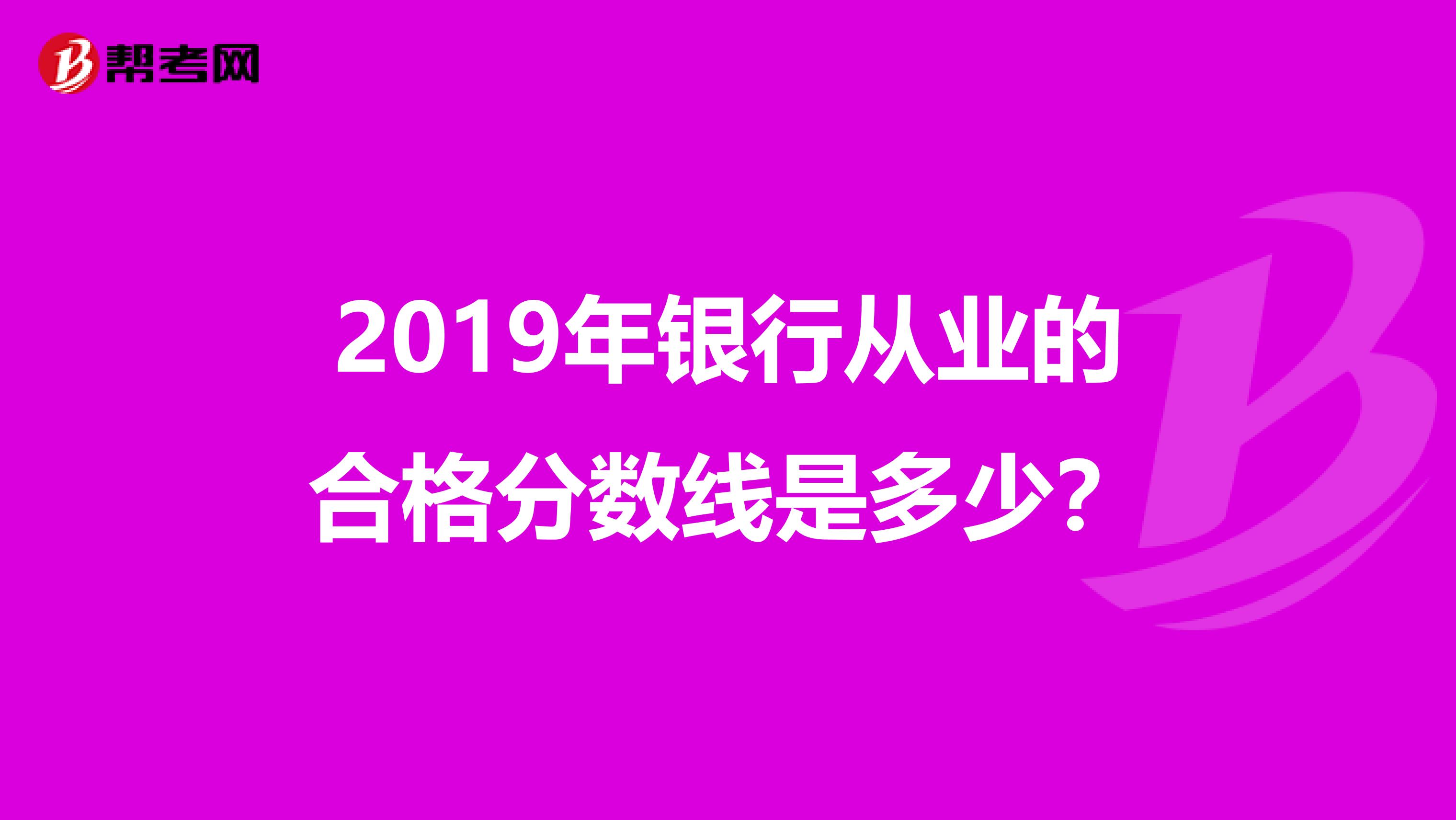 2019年银行从业的合格分数线是多少？