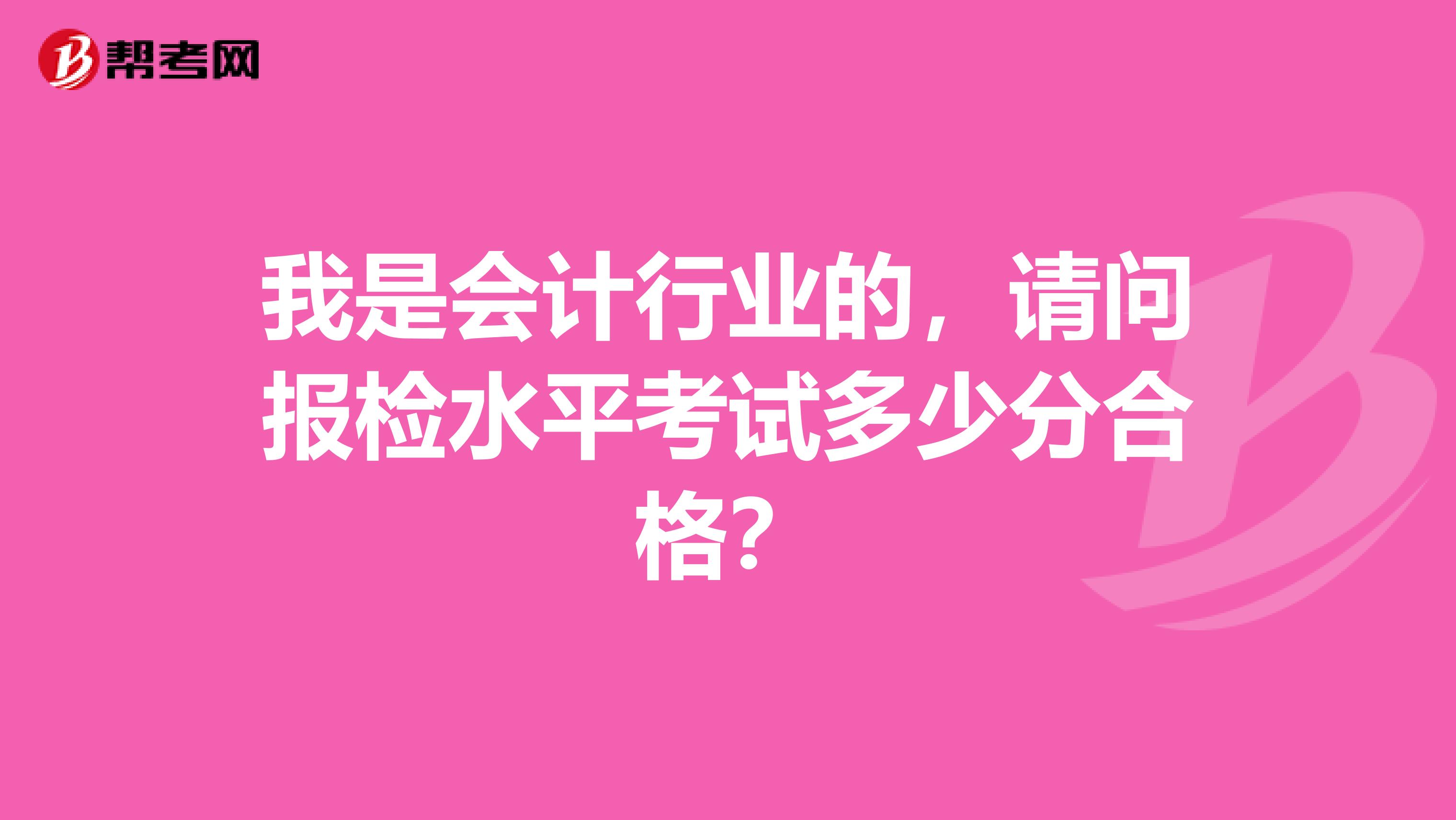 我是会计行业的,请问报检水平考试多少分合格?