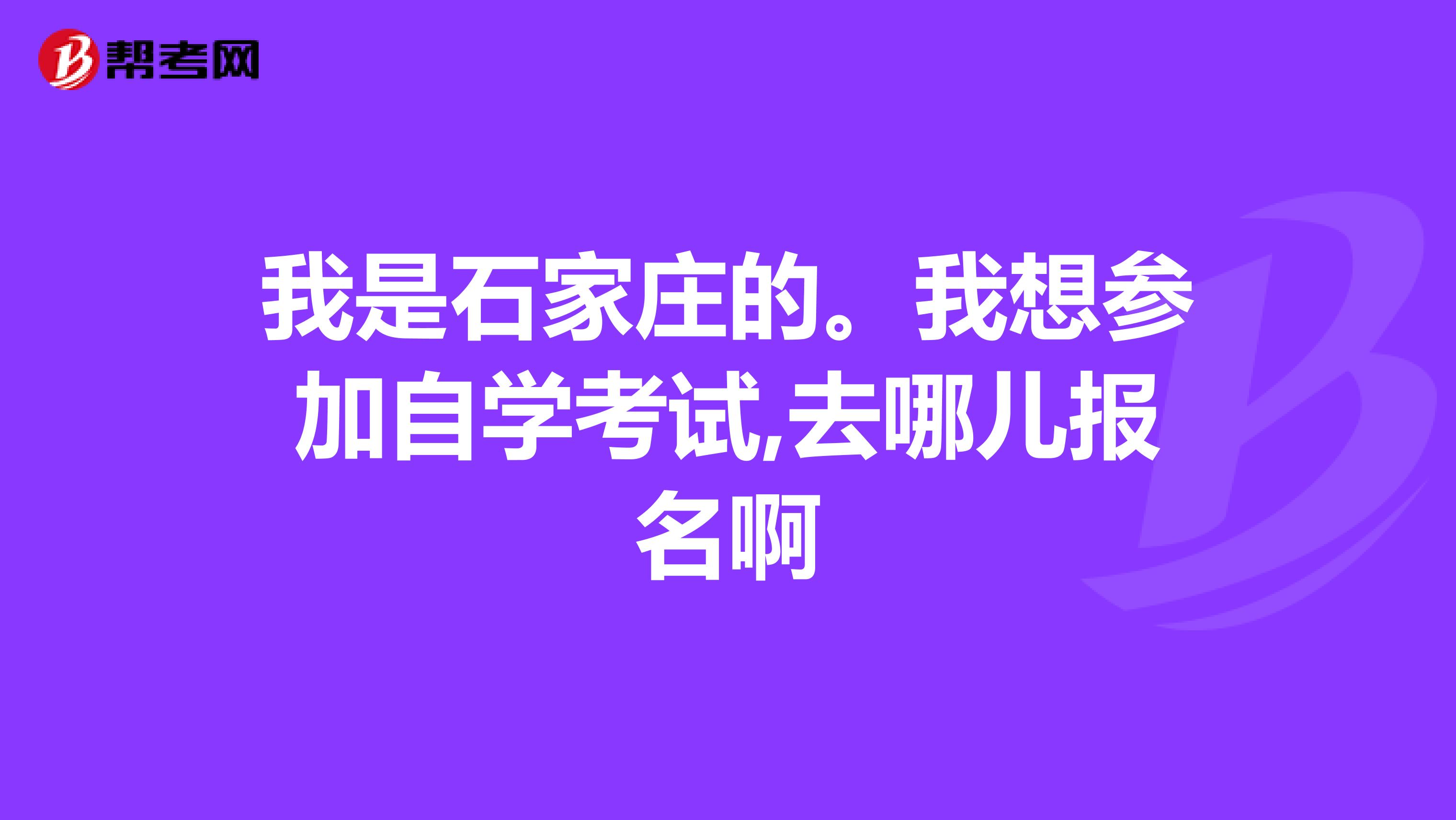 我是石家庄的。我想参加自学考试,去哪儿报名啊