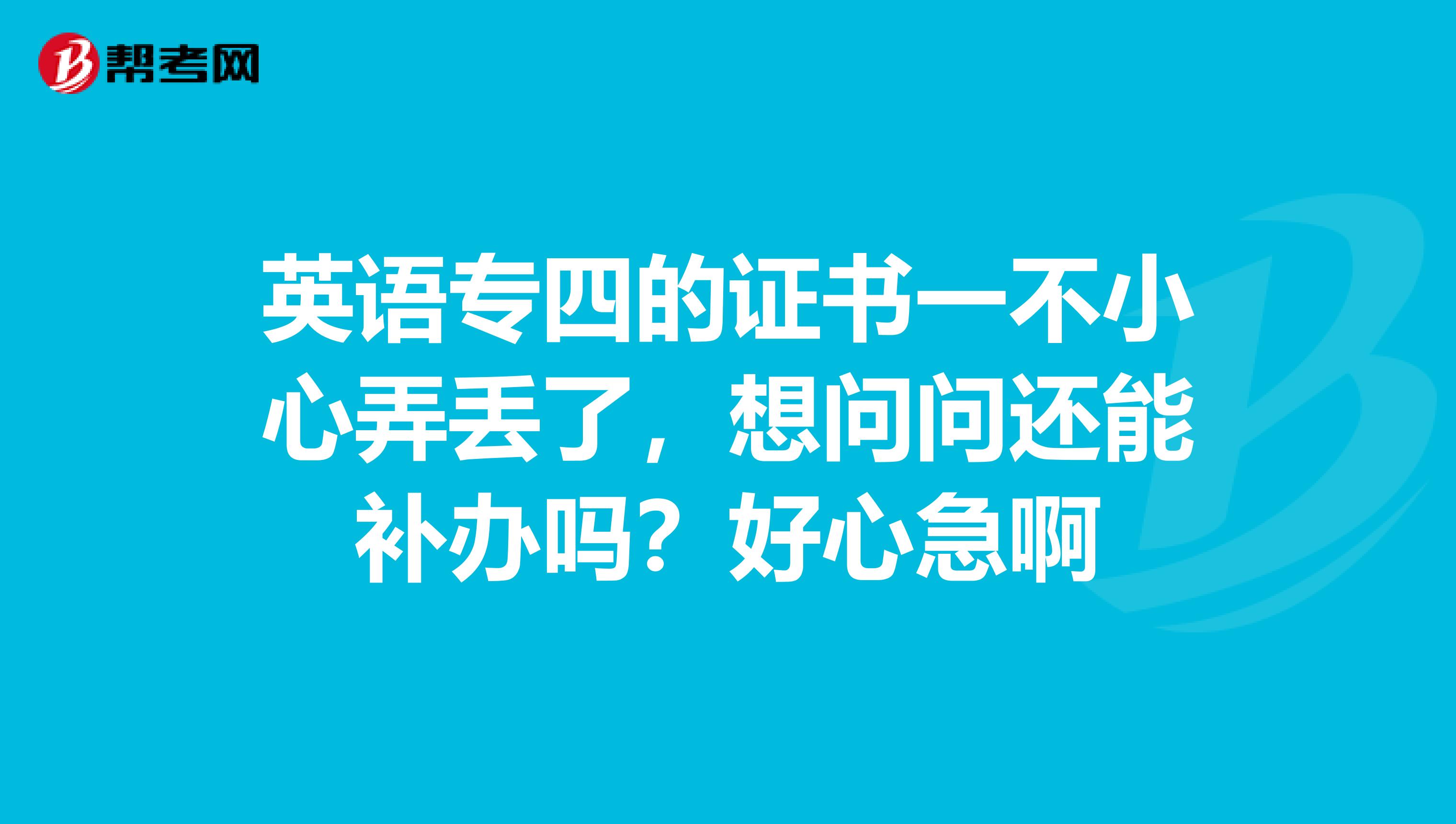 英语专四的证书一不小心弄丢了，想问问还能补办吗？好心急啊