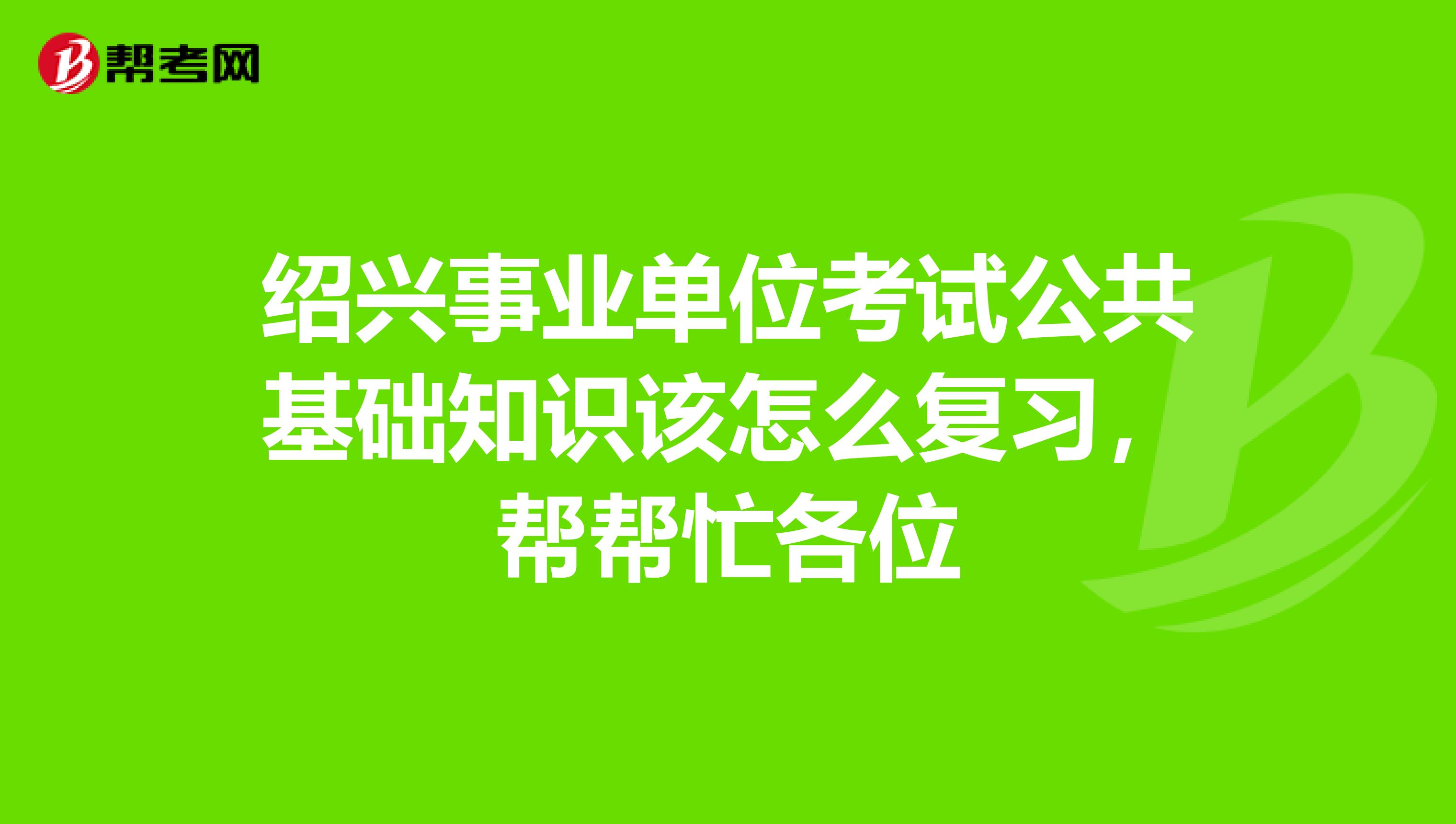 绍兴事业单位考试公共基础知识该怎么复习，帮帮忙各位