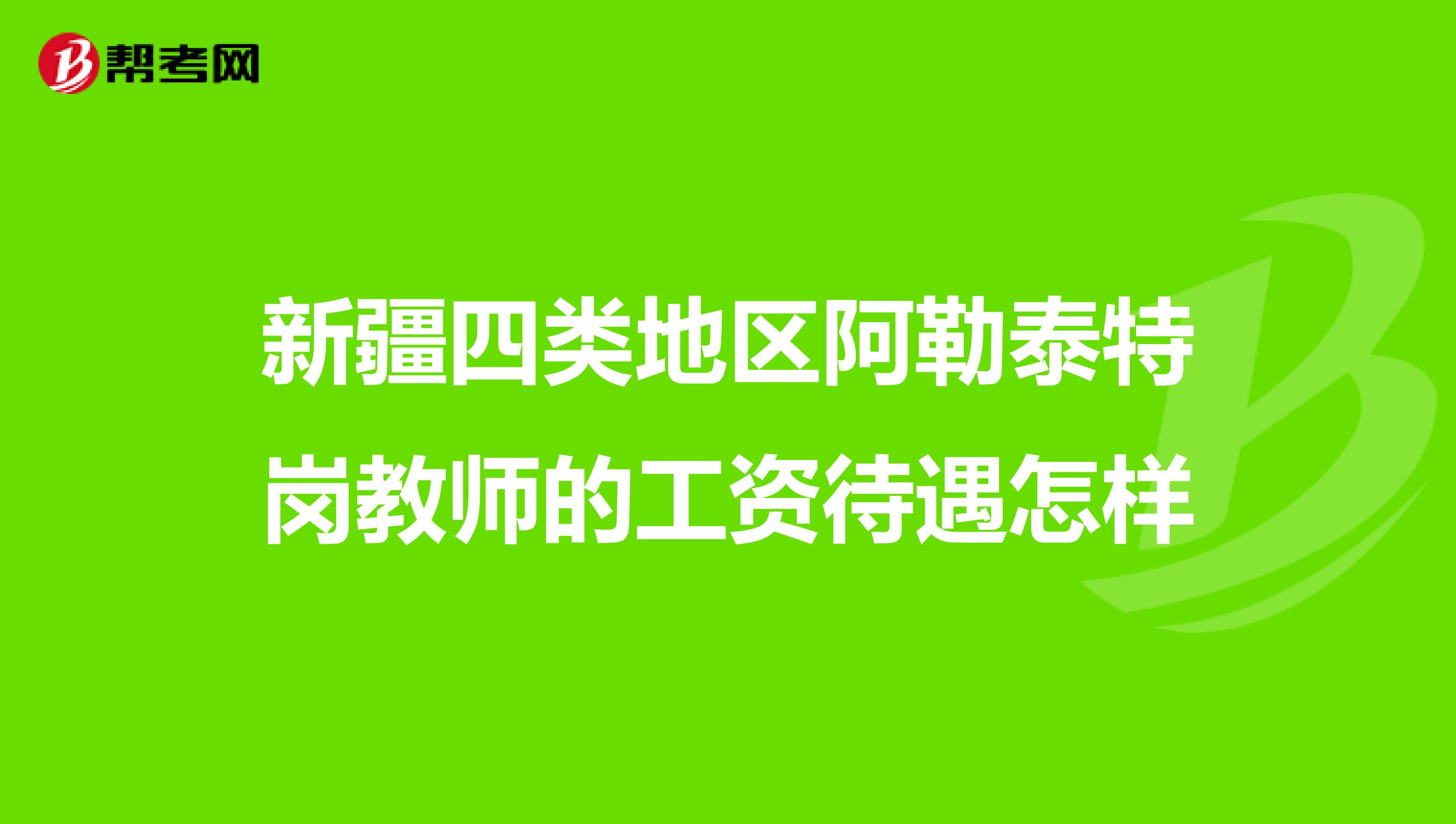 新疆四类地区阿勒泰特岗教师的工资待遇怎样