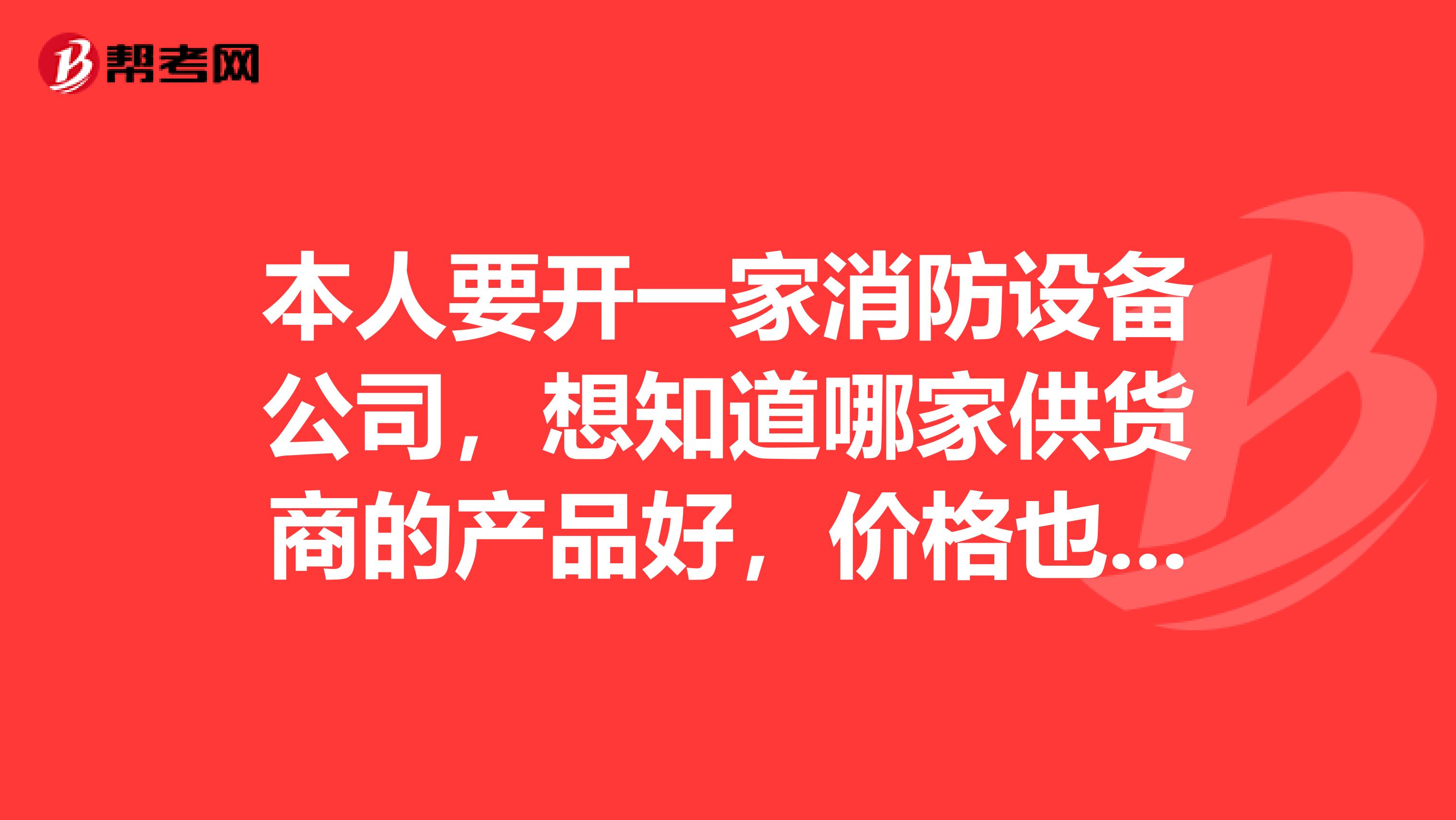 本人要開(kāi)一家消防設(shè)備公司，想知道哪家供貨商的產(chǎn)品好，價(jià)格也比較合理。