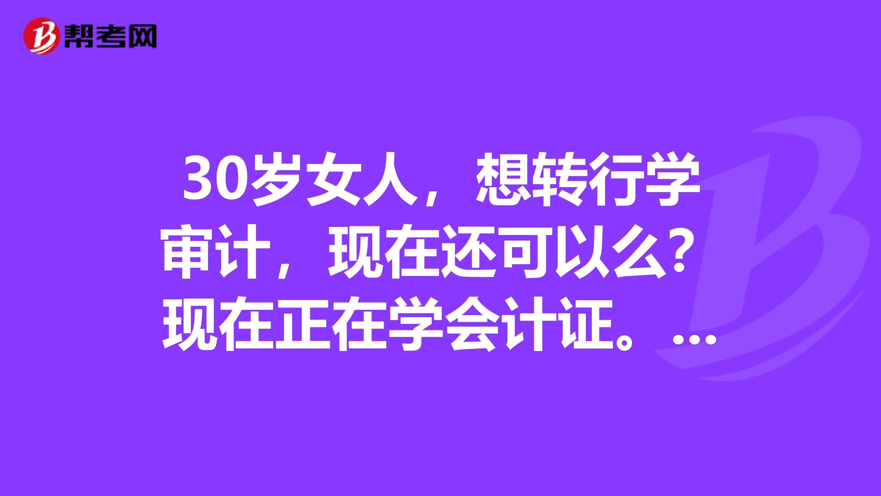 30歲女人，想轉行學審計，現在還可以么？現在正在學會計證。想將來去會計事務所工作，不知道能有人要么？