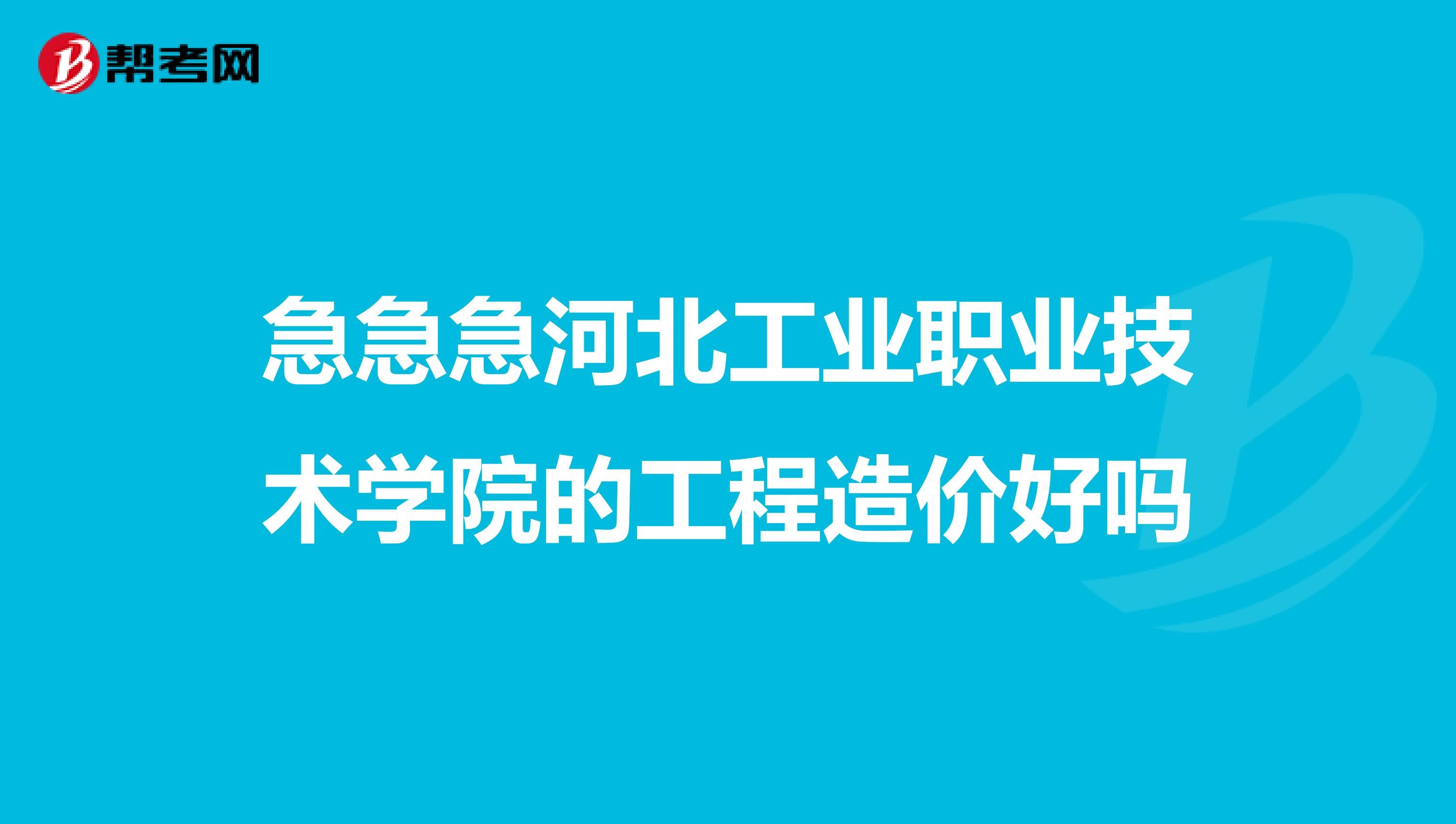 急急急河北工业职业技术学院的工程造价好吗