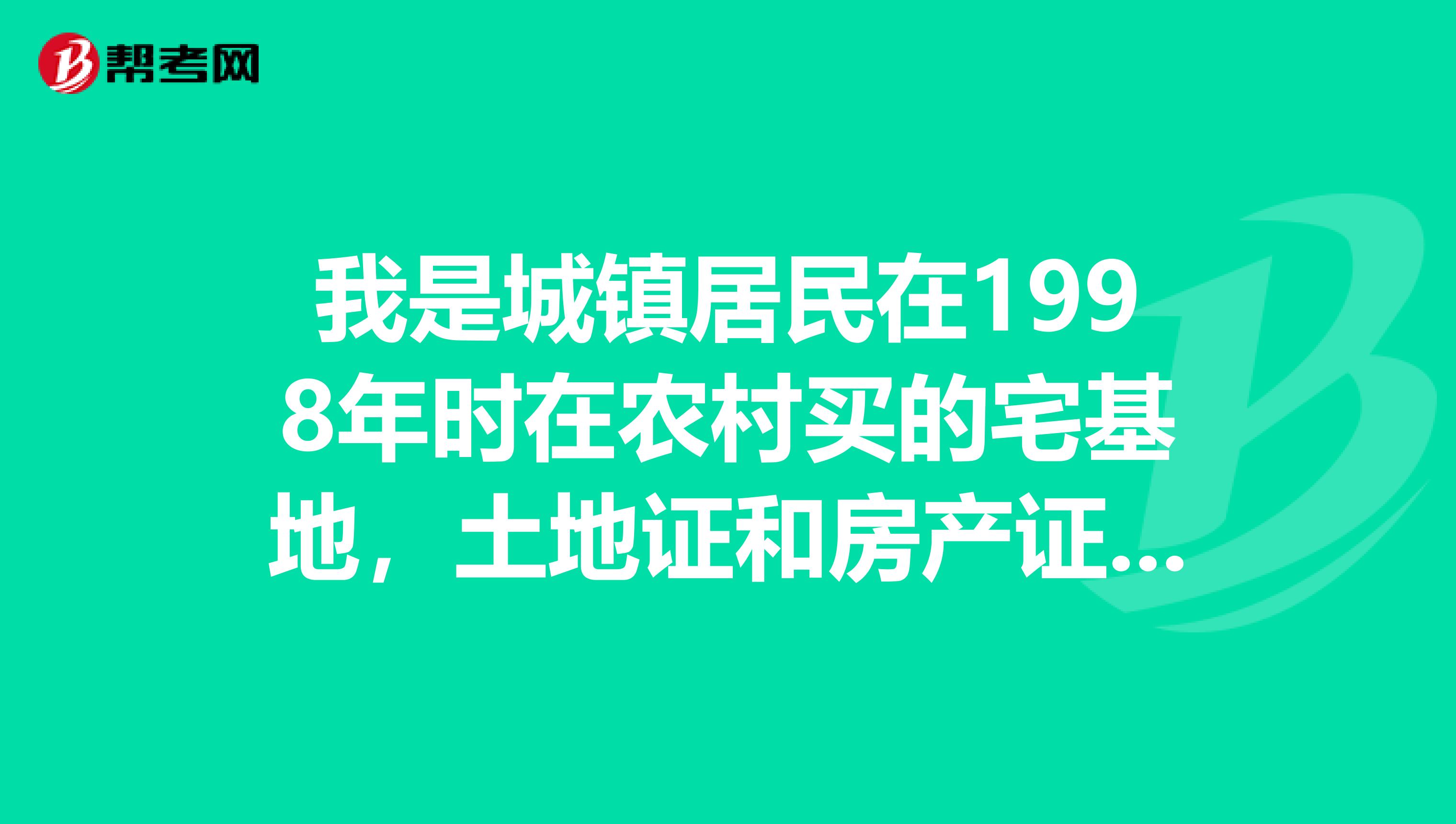我是城镇居民在1998年时在农村买的宅基地，土地证和房产证上都是我的名字。请问现在人家起诉要