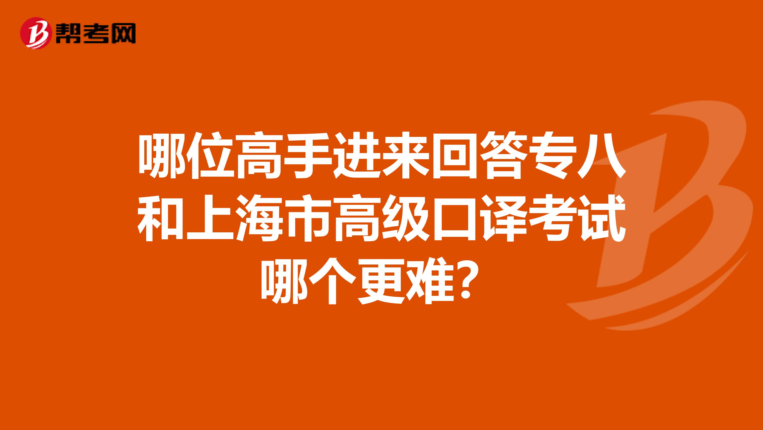 哪位高手进来回答专八和上海市高级口译考试哪个更难？