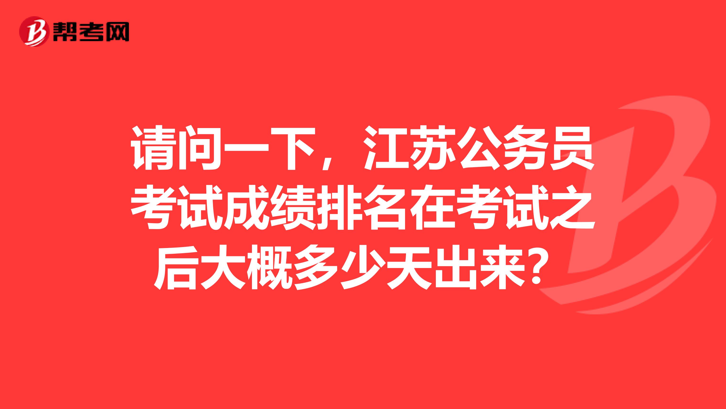 请问一下,江苏公务员考试成绩排名在考试之后大概多少天出来?