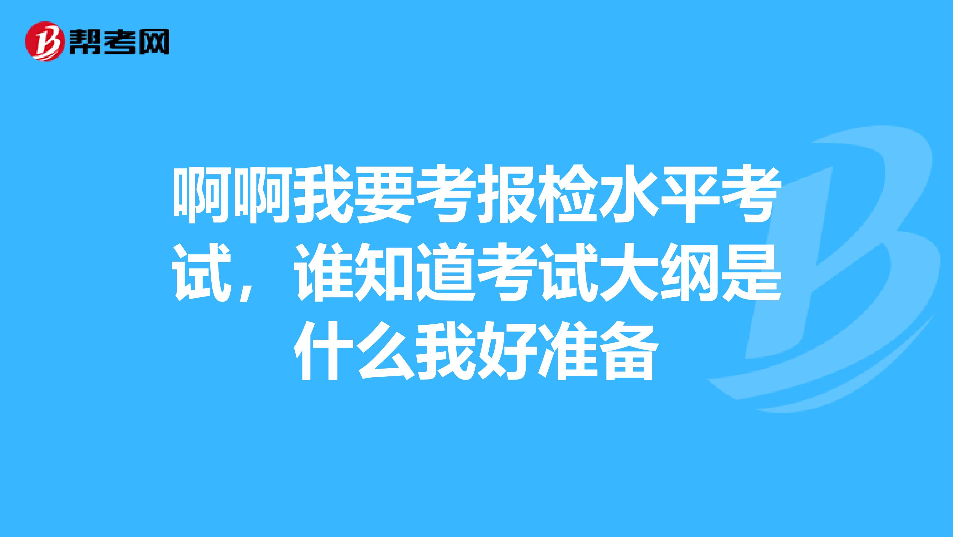 啊啊我要考报检水平考试，谁知道考试大纲是什么我好准备
