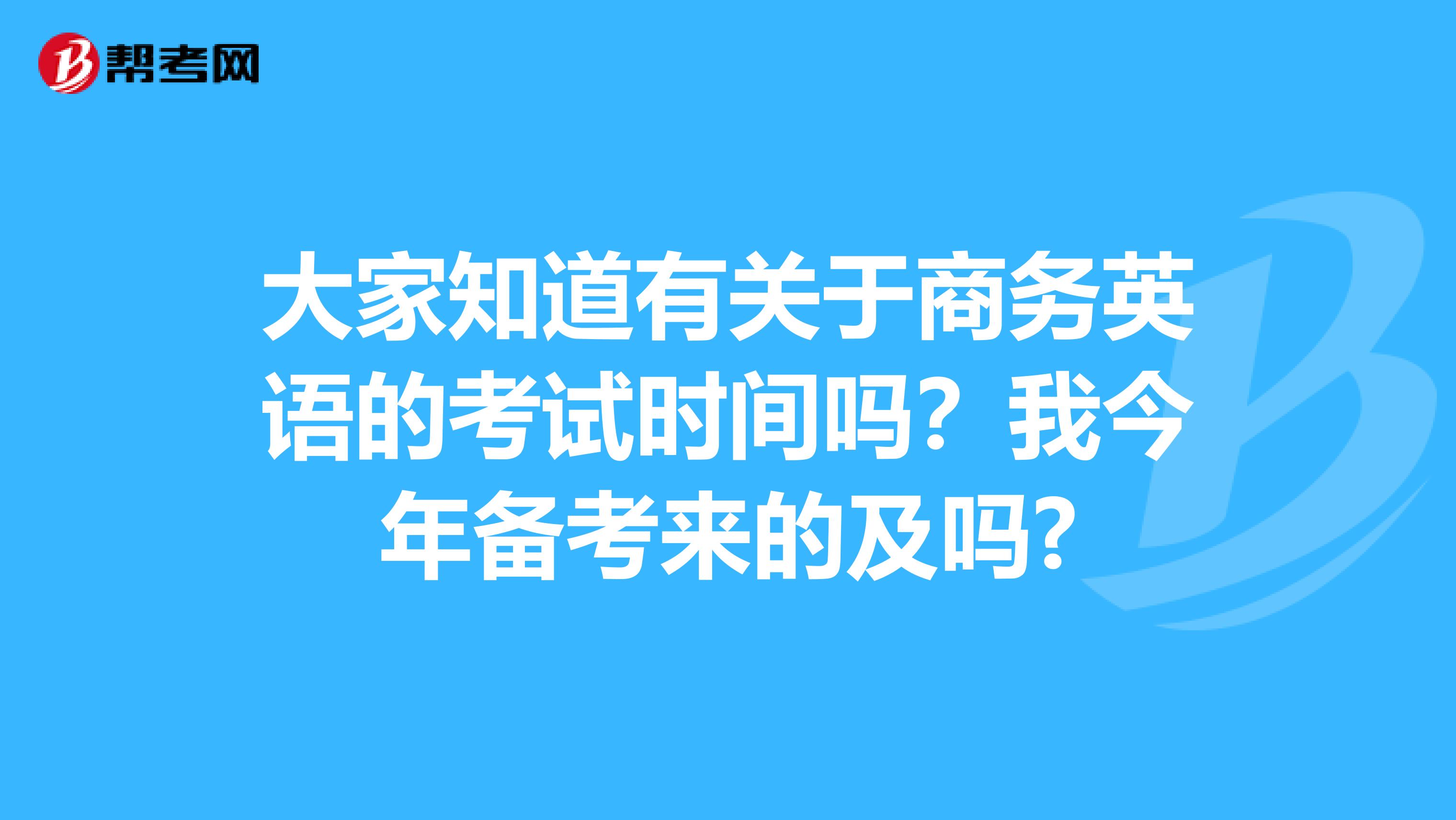 大家知道有关于商务英语的考试时间吗？我今年备考来的及吗?