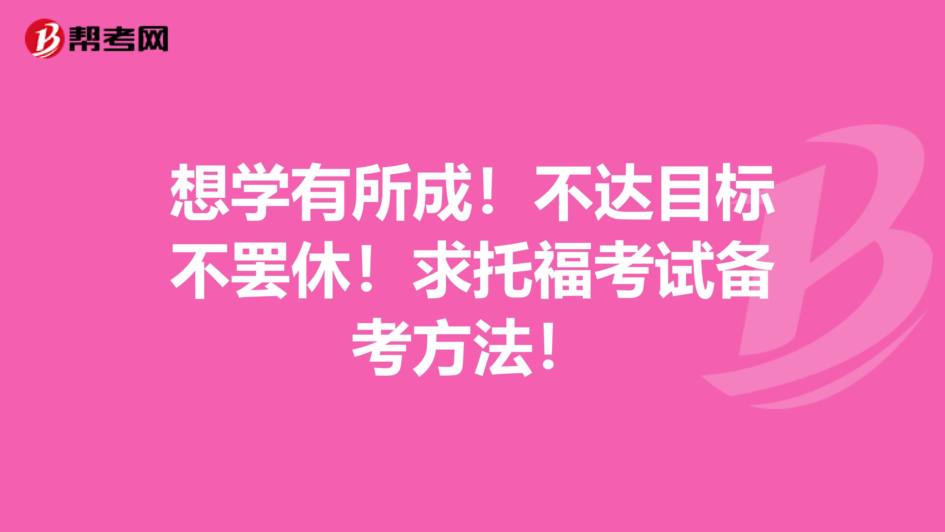 想学有所成！不达目标不罢休！求托福考试备考方法！