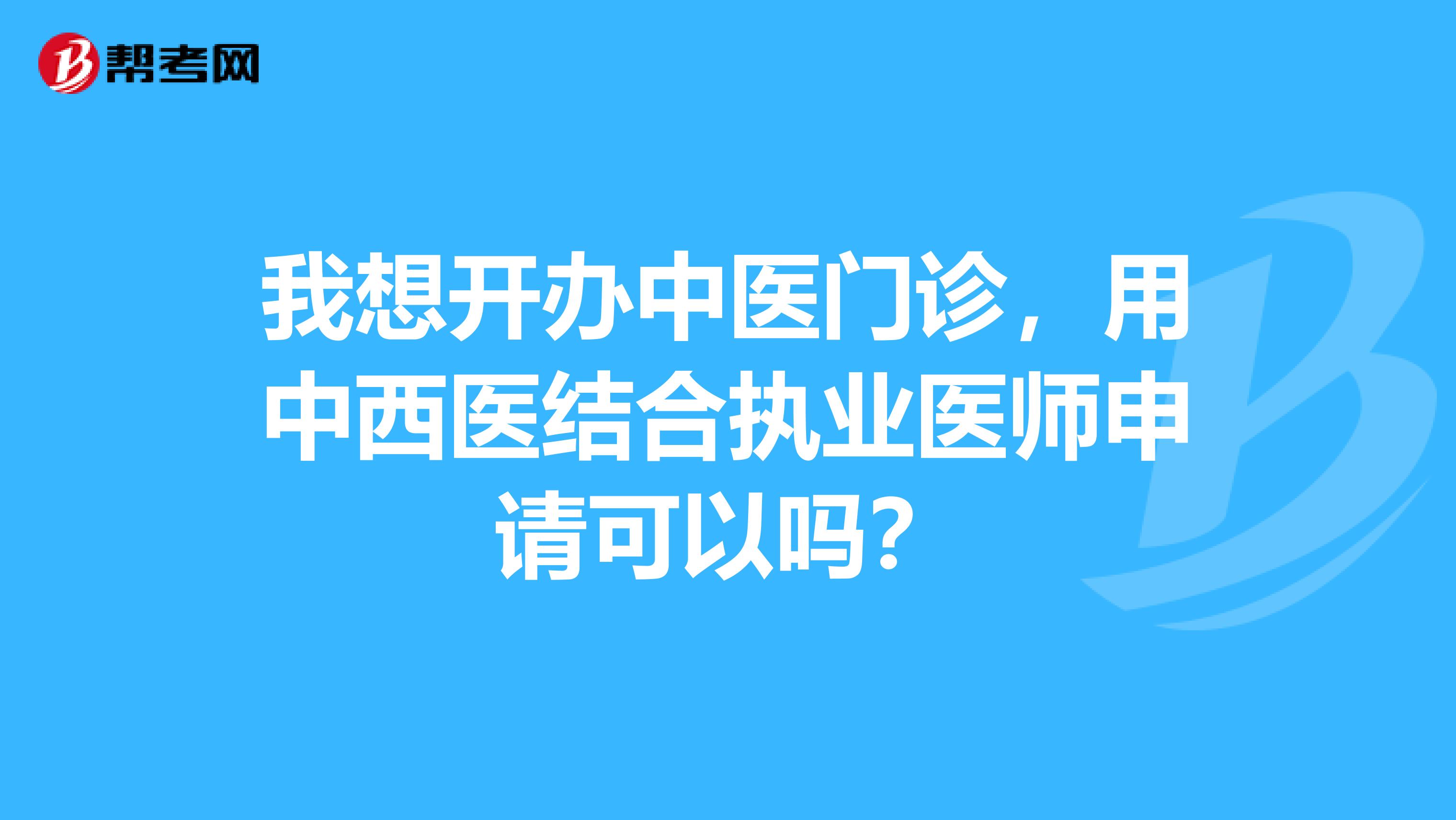 我想开办中医门诊,用中西医结合执业医师申请可以吗?