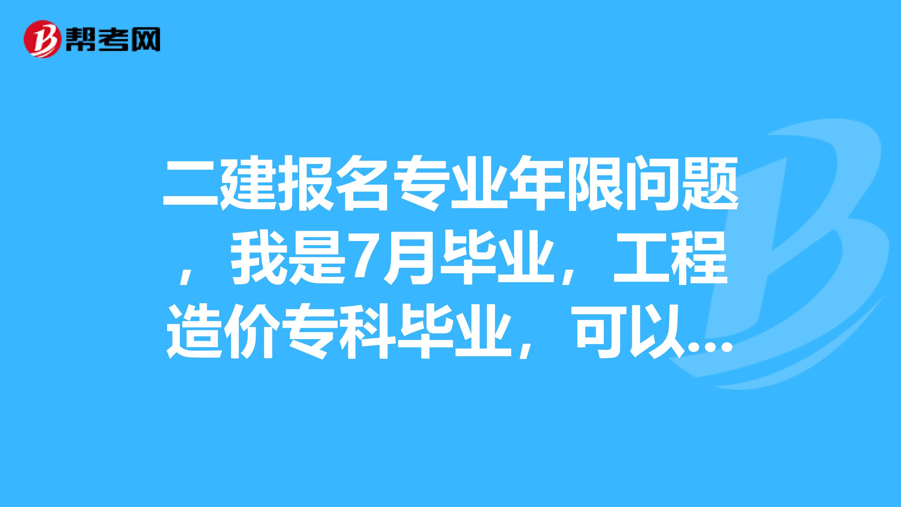 二建报名专业年限问题,我是7月毕业,工程造价专科毕业,可以报二级建造师吗,我在天津,8月开始工作的