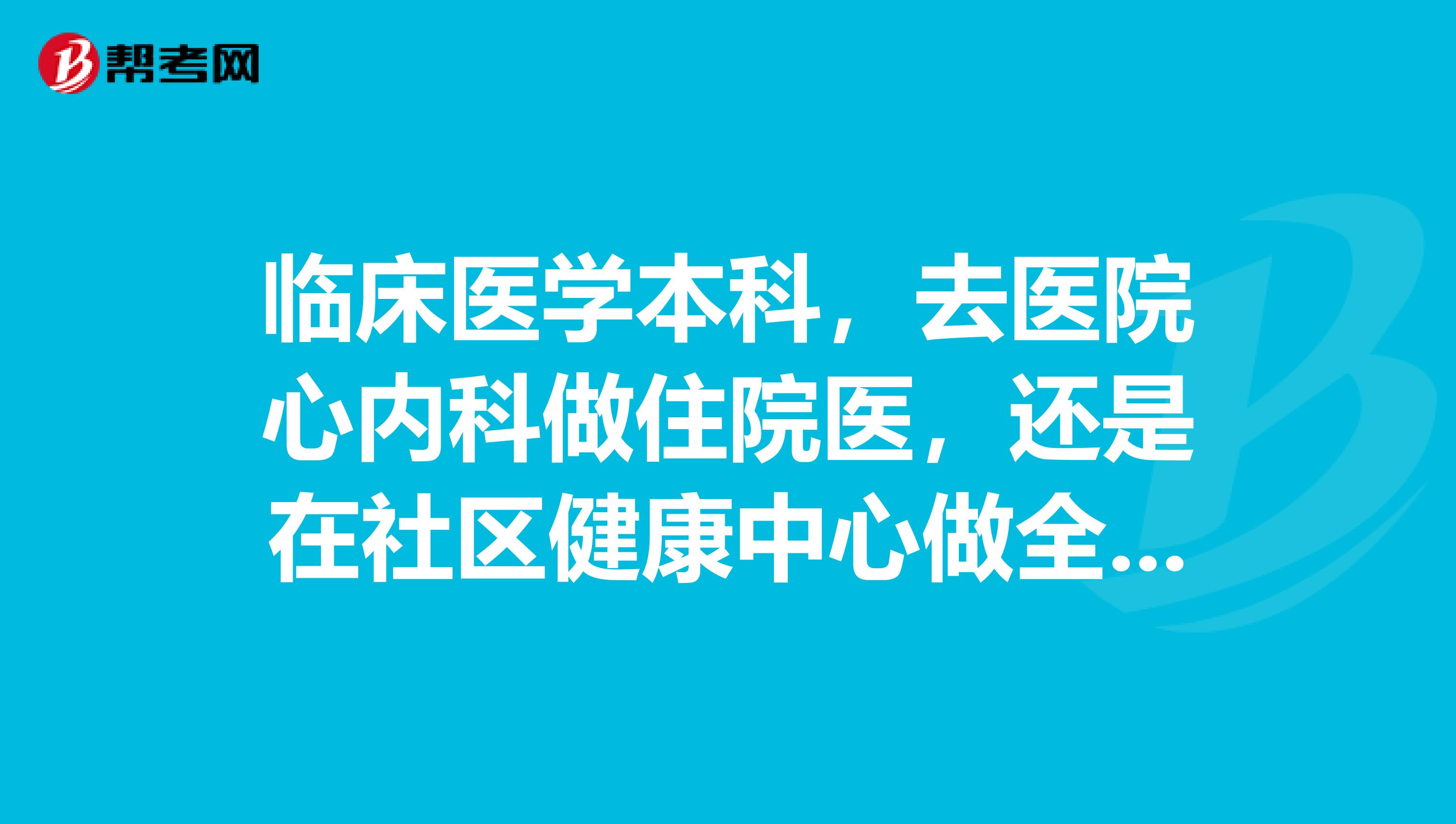临床医学本科,去医院心内科做住院医,还是在社区健康中心做全科医生?