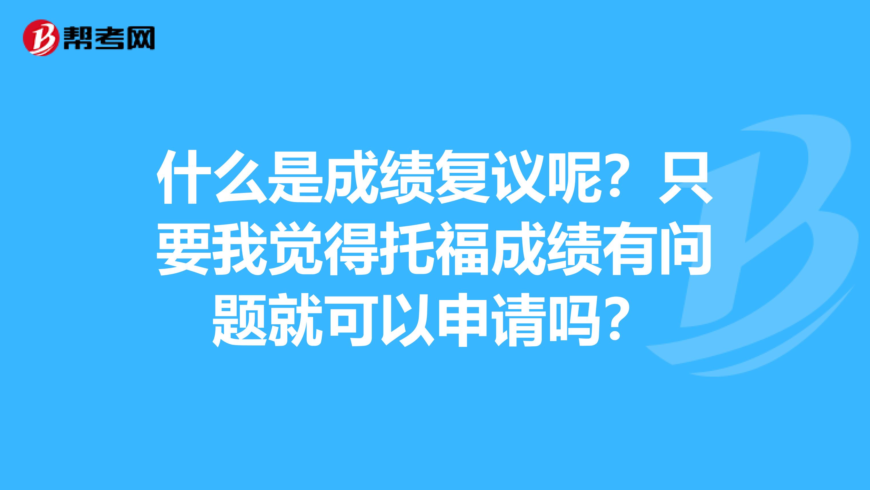 什么是成绩复议呢？只要我觉得托福成绩有问题就可以申请吗？