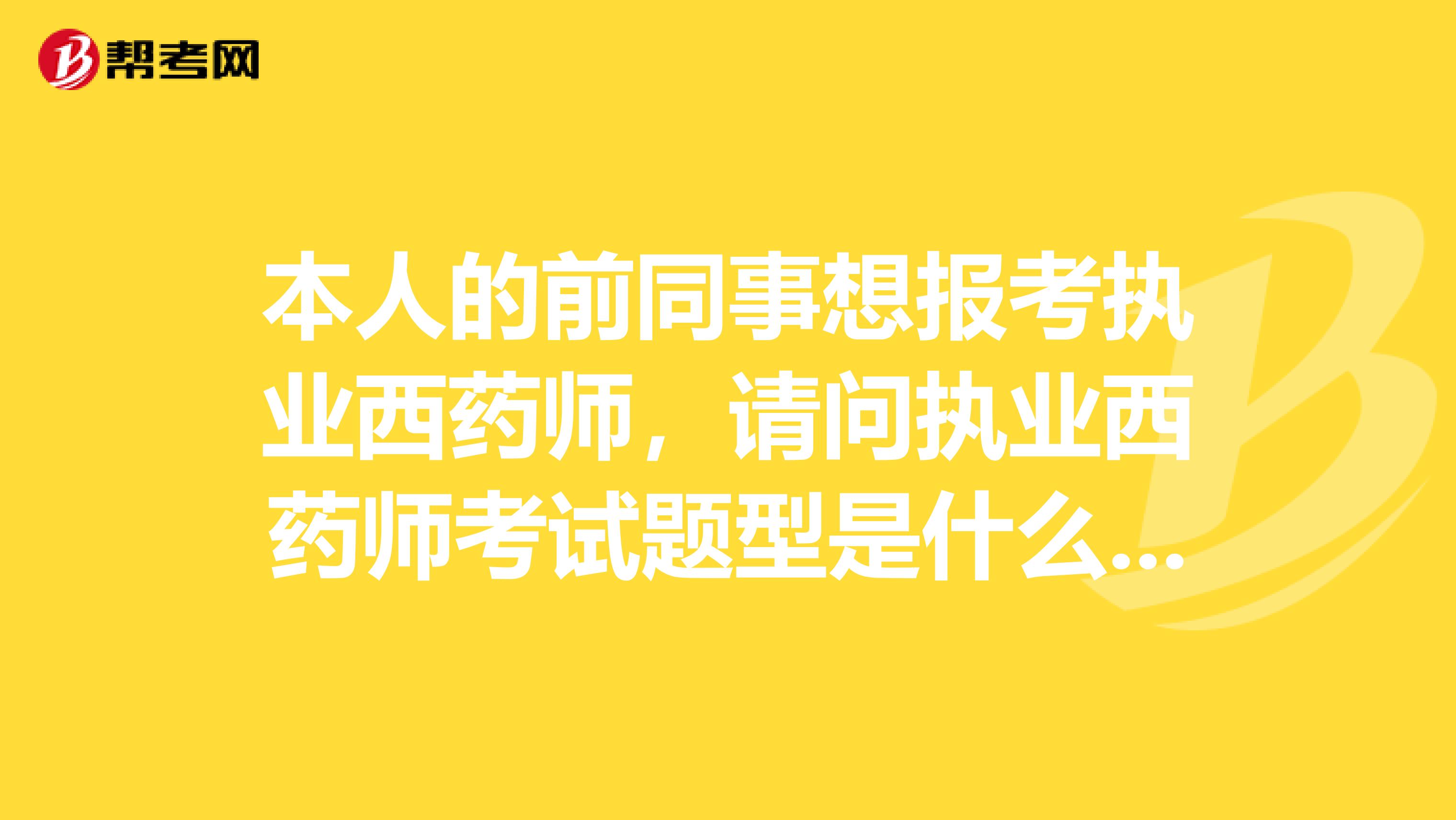 本人的前同事想报考执业西药师,请问执业西药师考试题型是什么样的啊?