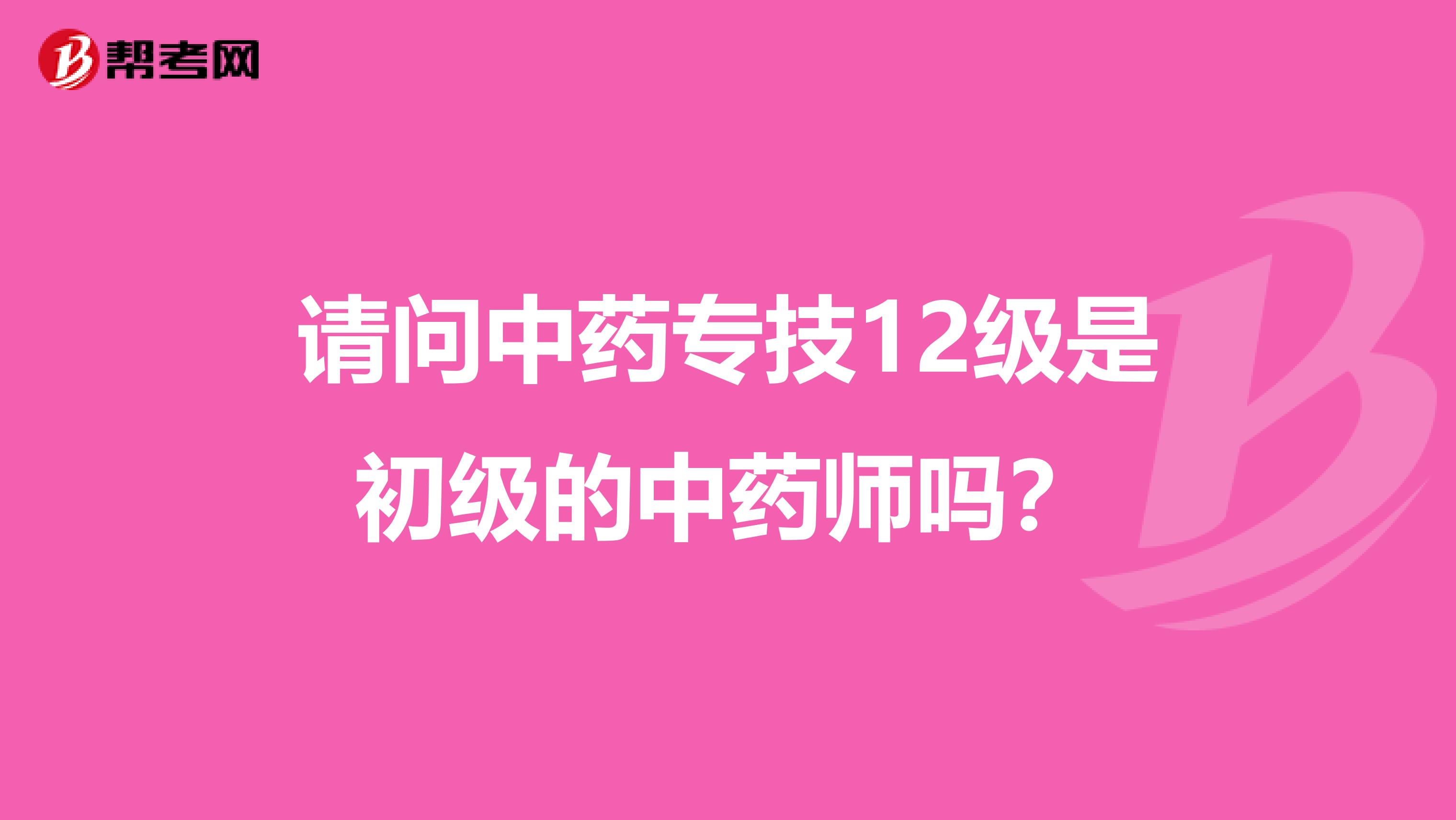 请问中药专技12级是初级的中药师吗？