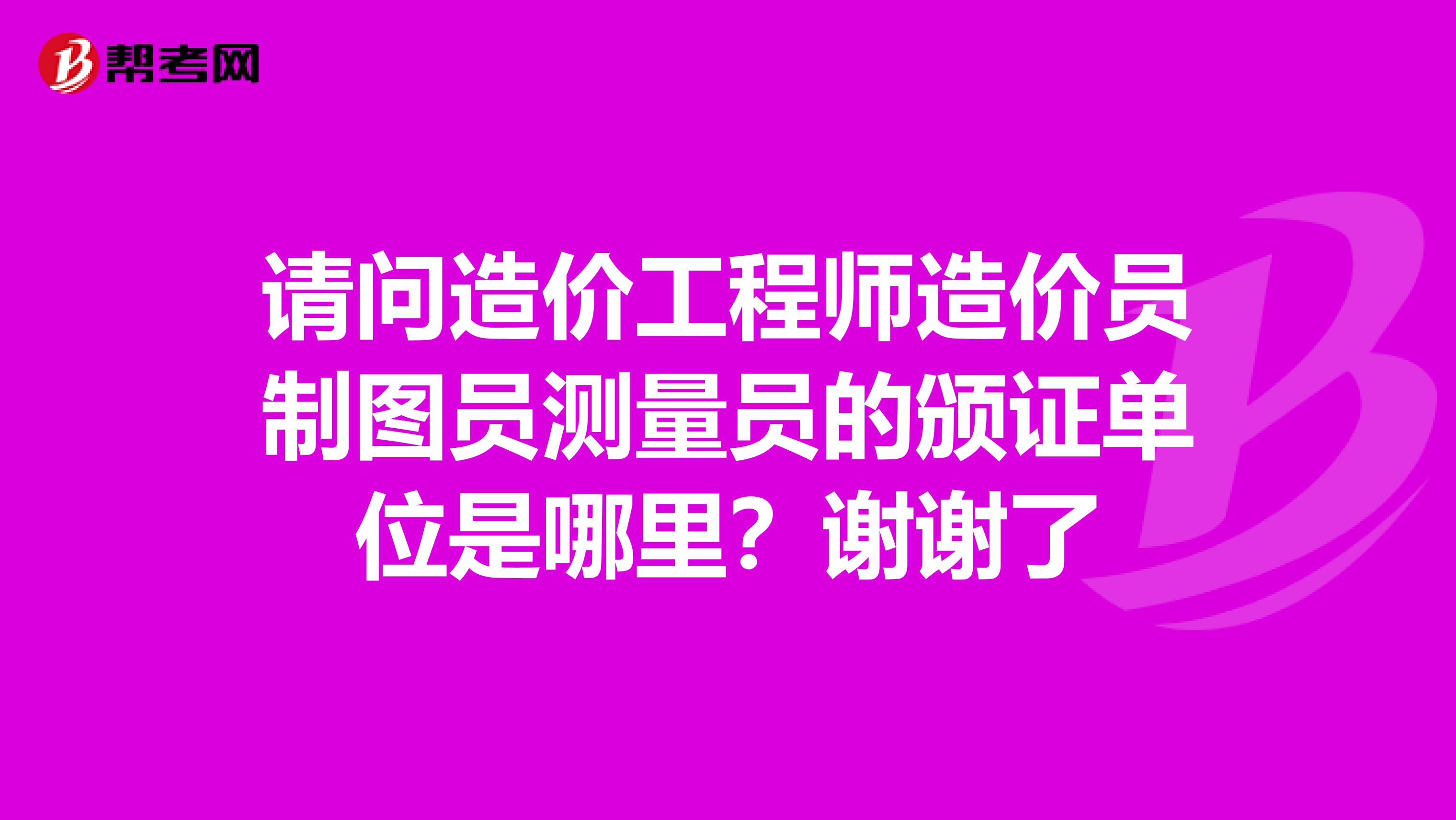 请问造价工程师造价员制图员测量员的颁证单位是哪里？谢谢了