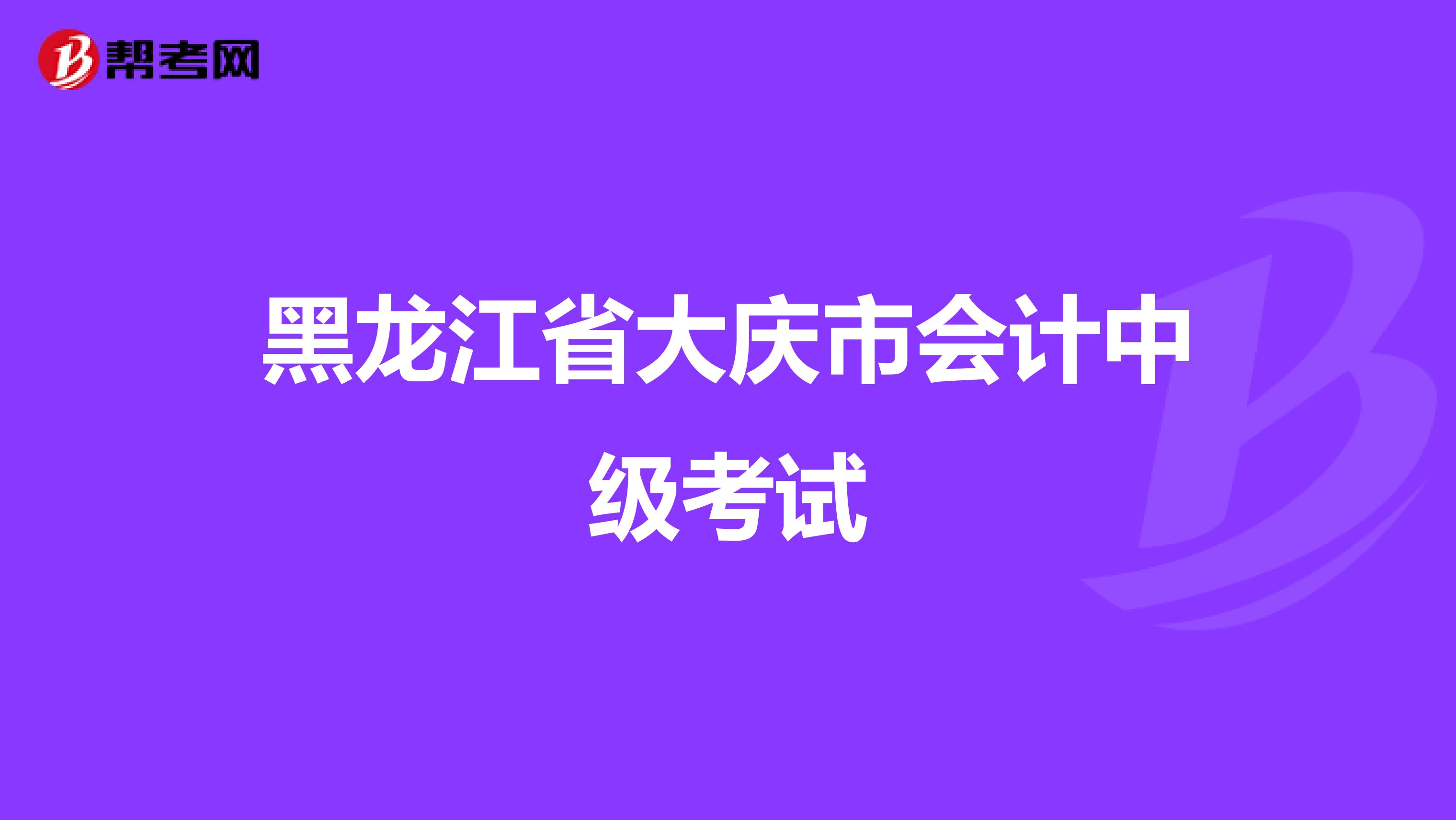 黑龙江省大庆市会计中级考试