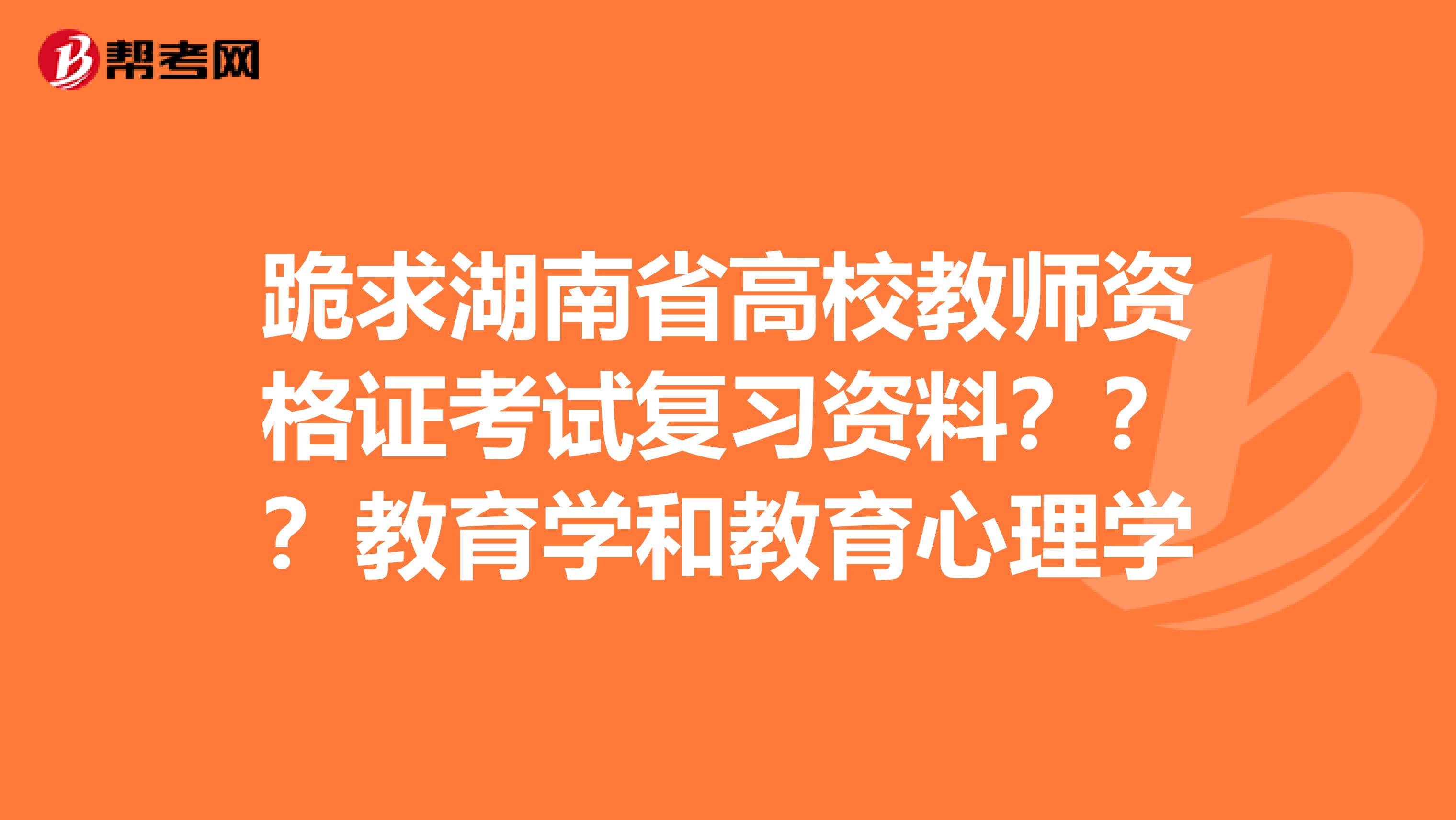 跪求湖南省高校教师资格证考试复习资料???教育学和教育心理学