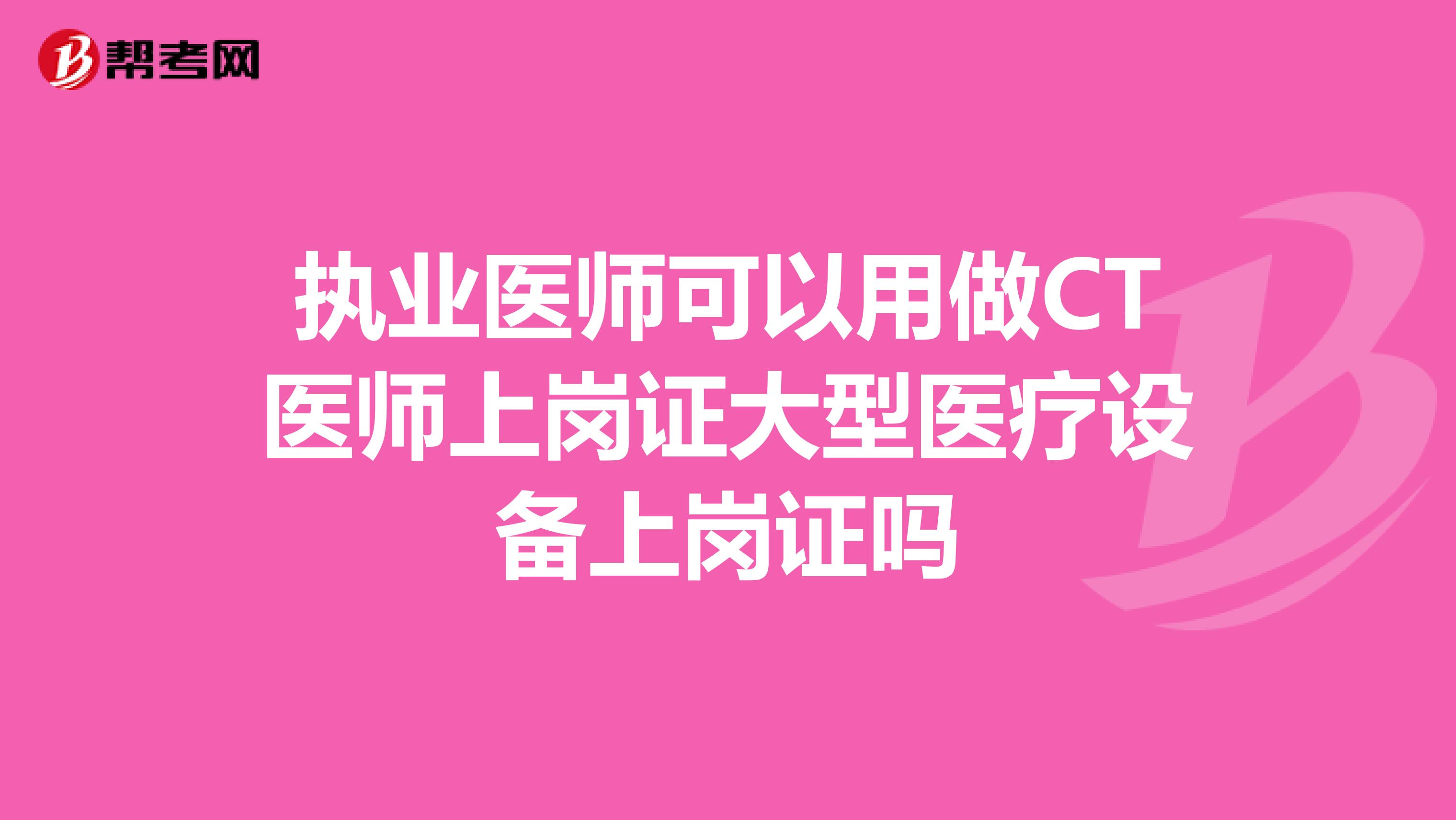 执业医师可以用做CT医师上岗证大型医疗设备上岗证吗