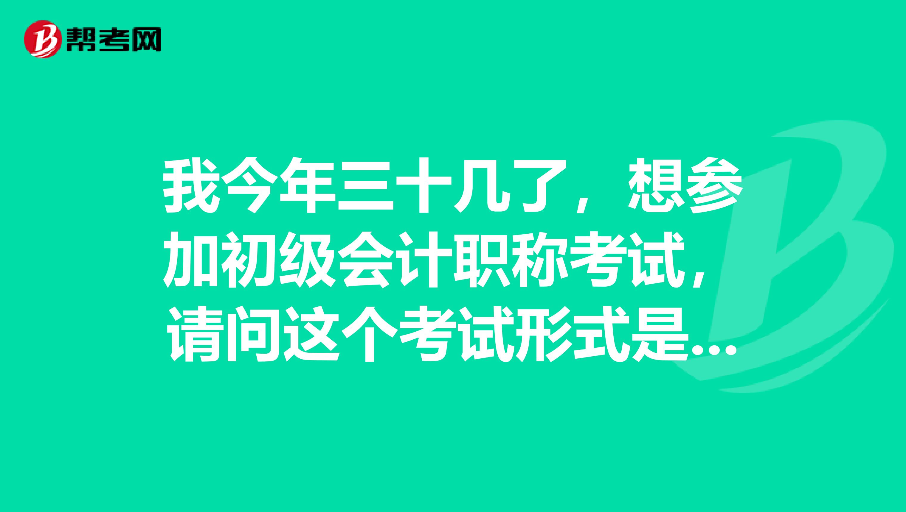 我今年三十几了,想参加初级会计职称考试,请问这个考试形式是什么?